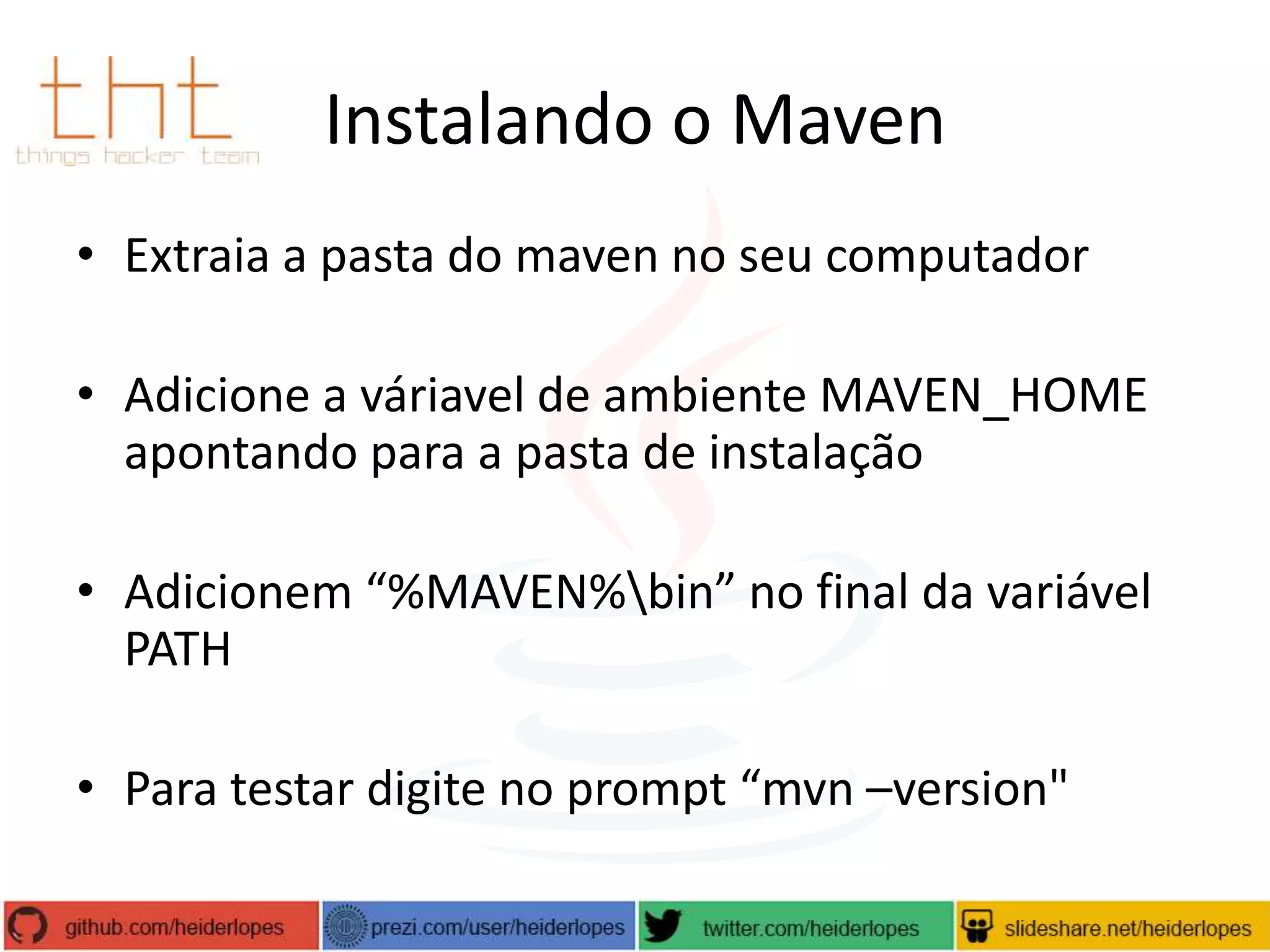 Instalando o Maven
• Extraia a pasta do maven no seu computador
• Adicione a váriavel de ambiente MAVEN_HOME
apontando para a pasta de instalação
• Adicionem “%MAVEN%bin” no final da variável
PATH
• Para testar digite no prompt “mvn –version"

 