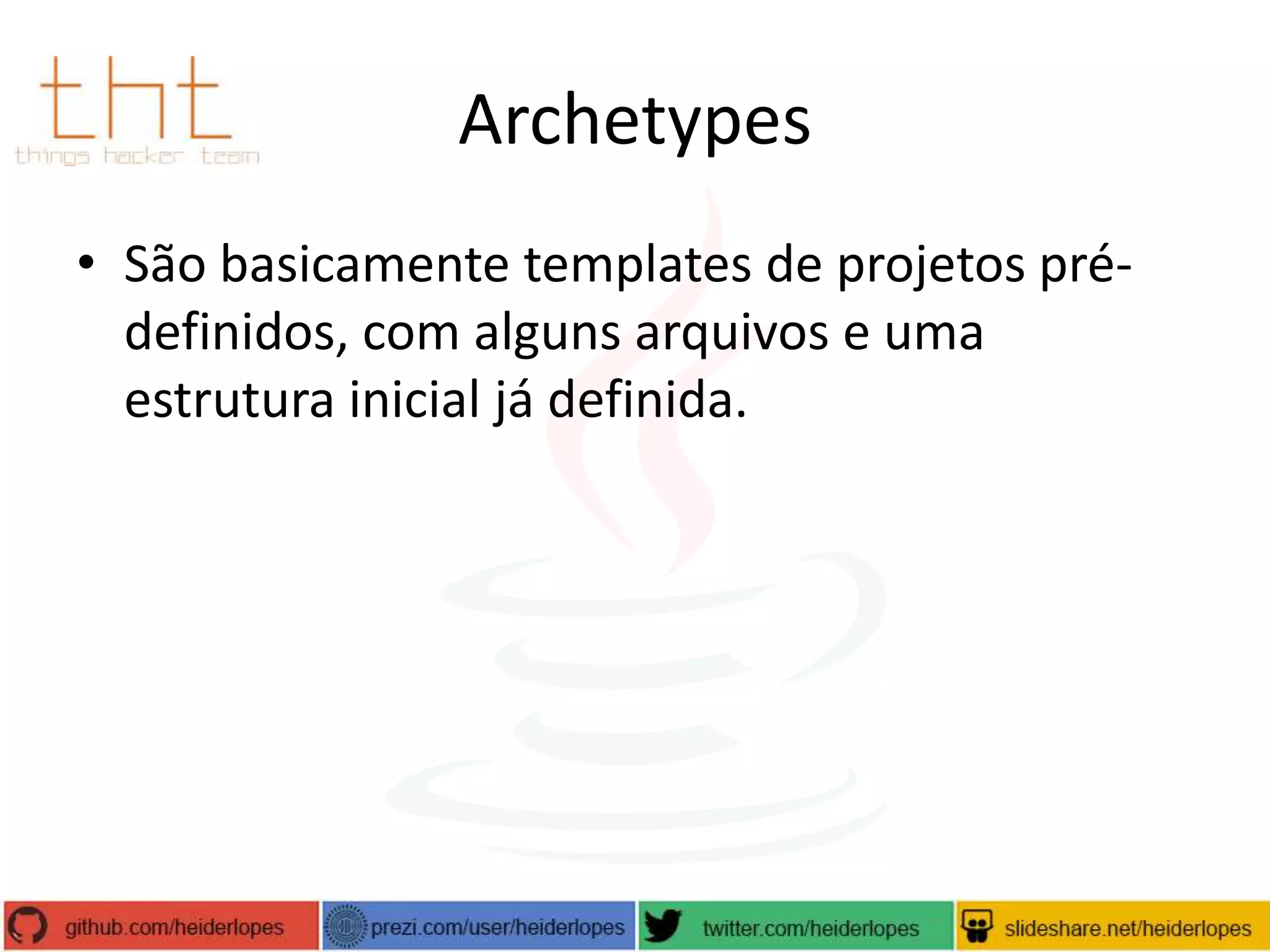 Archetypes
• São basicamente templates de projetos prédefinidos, com alguns arquivos e uma
estrutura inicial já definida.

 