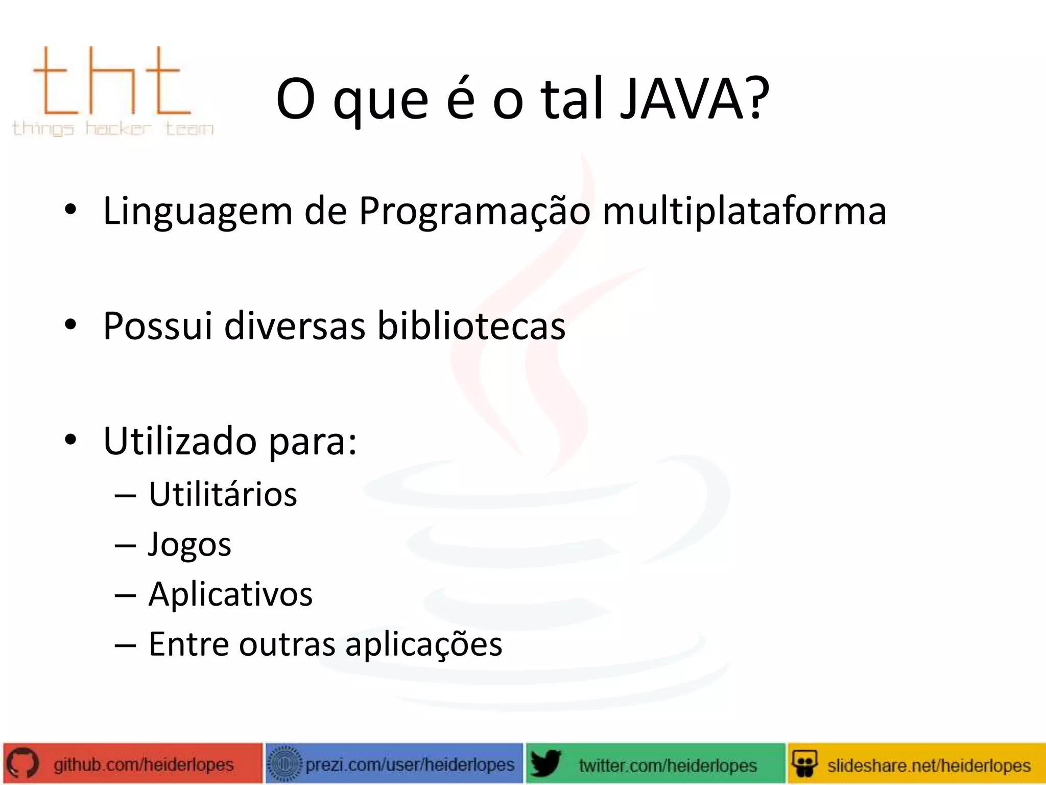 O que é o tal JAVA?
• Linguagem de Programação multiplataforma
• Possui diversas bibliotecas

• Utilizado para:
–
–
–
–

Utilitários
Jogos
Aplicativos
Entre outras aplicações

 
