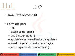 JDK?
• Java Development Kit
• Formado por:
– JRE
– javac ( compilador )
– java ( interpretador )
– appletviewer ( visualizador de applets )
– javadoc ( gerador de documentação )
– jar ( programa de compactação )

 