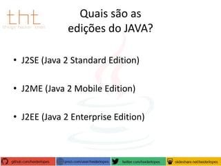 Quais são as
edições do JAVA?
• J2SE (Java 2 Standard Edition)
• J2ME (Java 2 Mobile Edition)
• J2EE (Java 2 Enterprise Edition)

 
