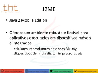 J2ME
• Java 2 Mobile Edition
• Oferece um ambiente robusto e flexível para
aplicativos executados em dispositivos móveis
e integrados
– celulares, reprodutores de discos Blu-ray,
dispositivos de mídia digital, impressoras etc.

 
