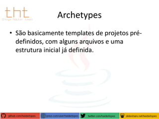 Archetypes
• São basicamente templates de projetos prédefinidos, com alguns arquivos e uma
estrutura inicial já definida.

 