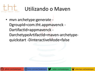 Utilizando o Maven
• mvn archetype:generate DgroupId=com.tht.appmavenck DartifactId=appmavenck DarchetypeArtifactId=maven-archetypequickstart -DinteractiveMode=false

 