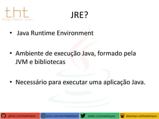 JRE?
• Java Runtime Environment
• Ambiente de execução Java, formado pela
JVM e bibliotecas
• Necessário para executar uma aplicação Java.

 