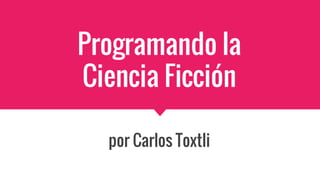 Programando la
Ciencia Ficción
por Carlos Toxtli
 