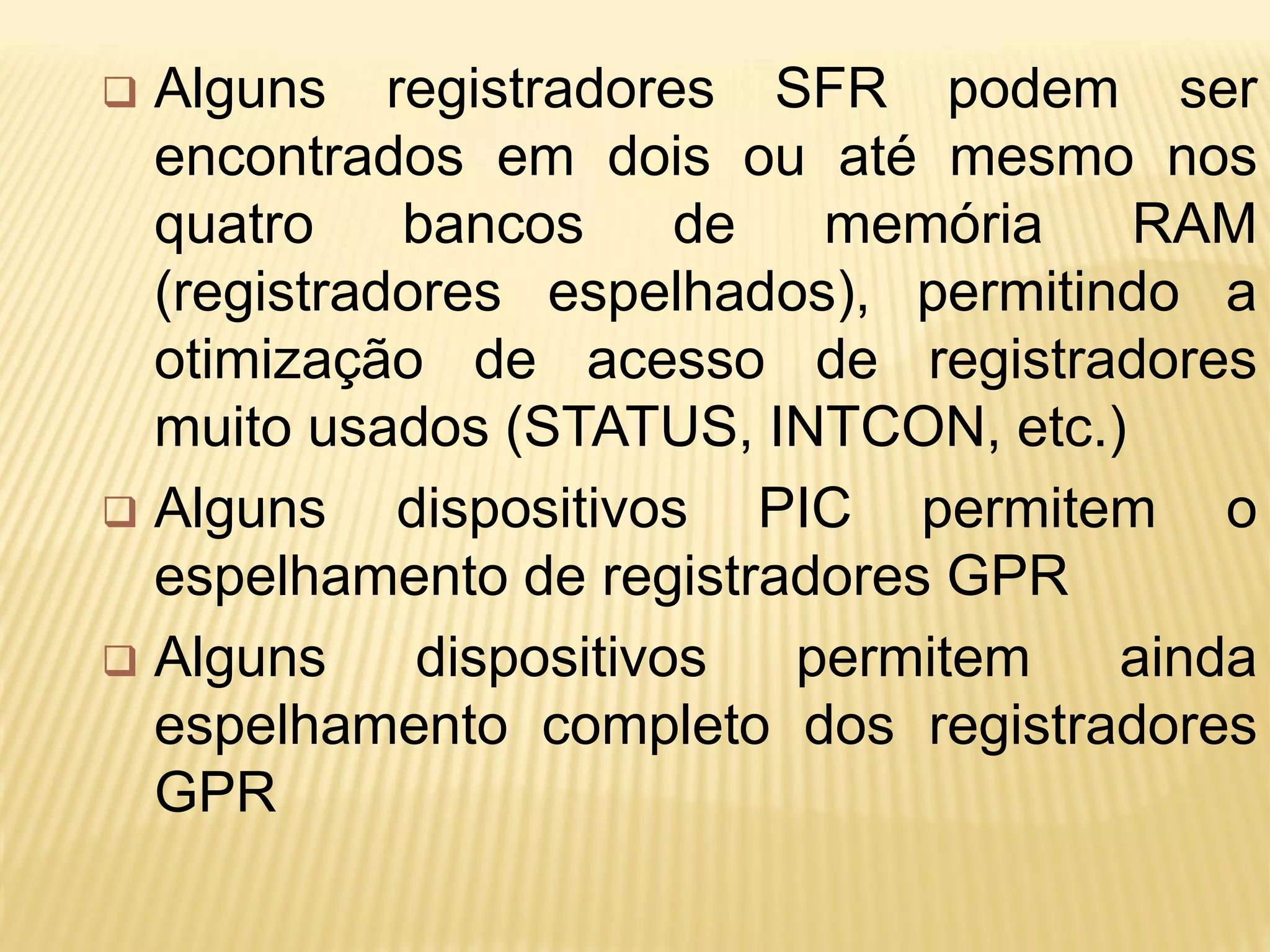  Alguns registradores SFR podem ser
encontrados em dois ou até mesmo nos
quatro bancos de memória RAM
(registradores espelhados), permitindo a
otimização de acesso de registradores
muito usados (STATUS, INTCON, etc.)
 Alguns dispositivos PIC permitem o
espelhamento de registradores GPR
 Alguns dispositivos permitem ainda
espelhamento completo dos registradores
GPR
 