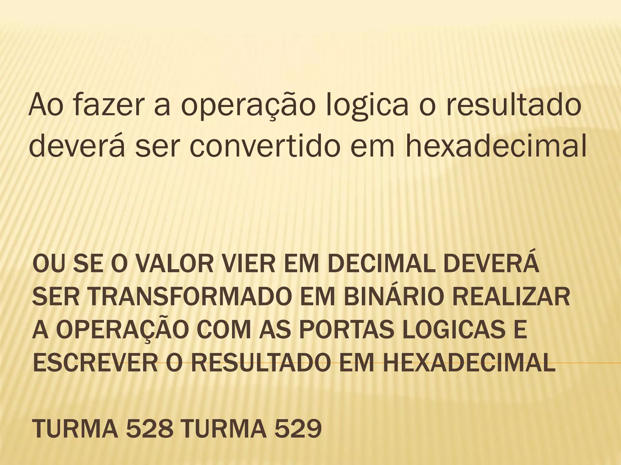 OU SE O VALOR VIER EM DECIMAL DEVERÁ
SER TRANSFORMADO EM BINÁRIO REALIZAR
A OPERAÇÃO COM AS PORTAS LOGICAS E
ESCREVER O RESULTADO EM HEXADECIMAL
TURMA 528 TURMA 529
Ao fazer a operação logica o resultado
deverá ser convertido em hexadecimal
 