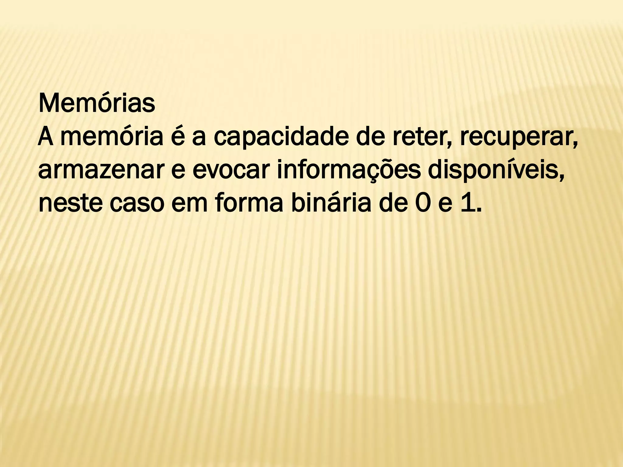 Memórias
A memória é a capacidade de reter, recuperar,
armazenar e evocar informações disponíveis,
neste caso em forma binária de 0 e 1.
 