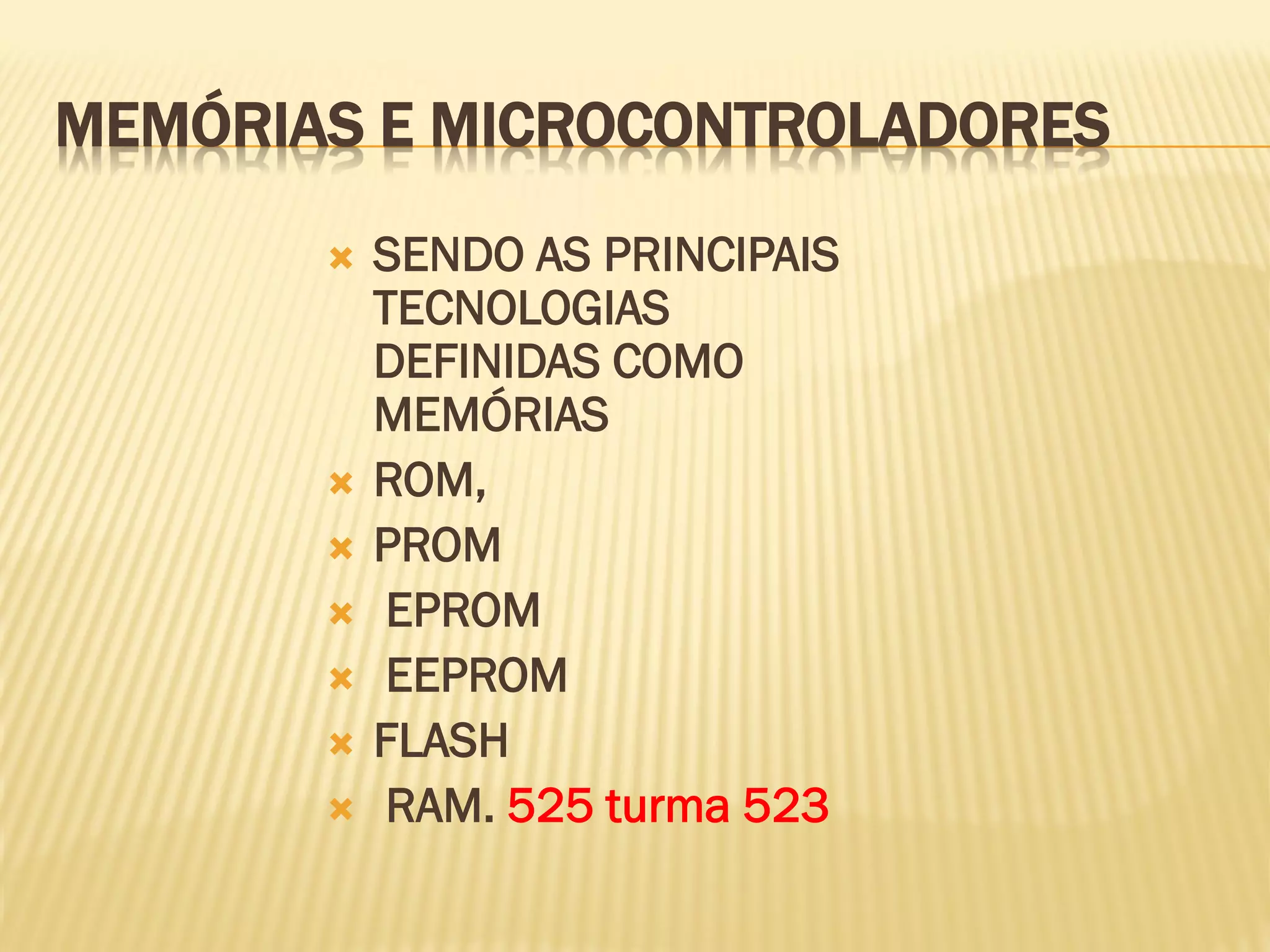 MEMÓRIAS E MICROCONTROLADORES
 SENDO AS PRINCIPAIS
TECNOLOGIAS
DEFINIDAS COMO
MEMÓRIAS
 ROM,
 PROM
 EPROM
 EEPROM
 FLASH
 RAM. 525 turma 523
 