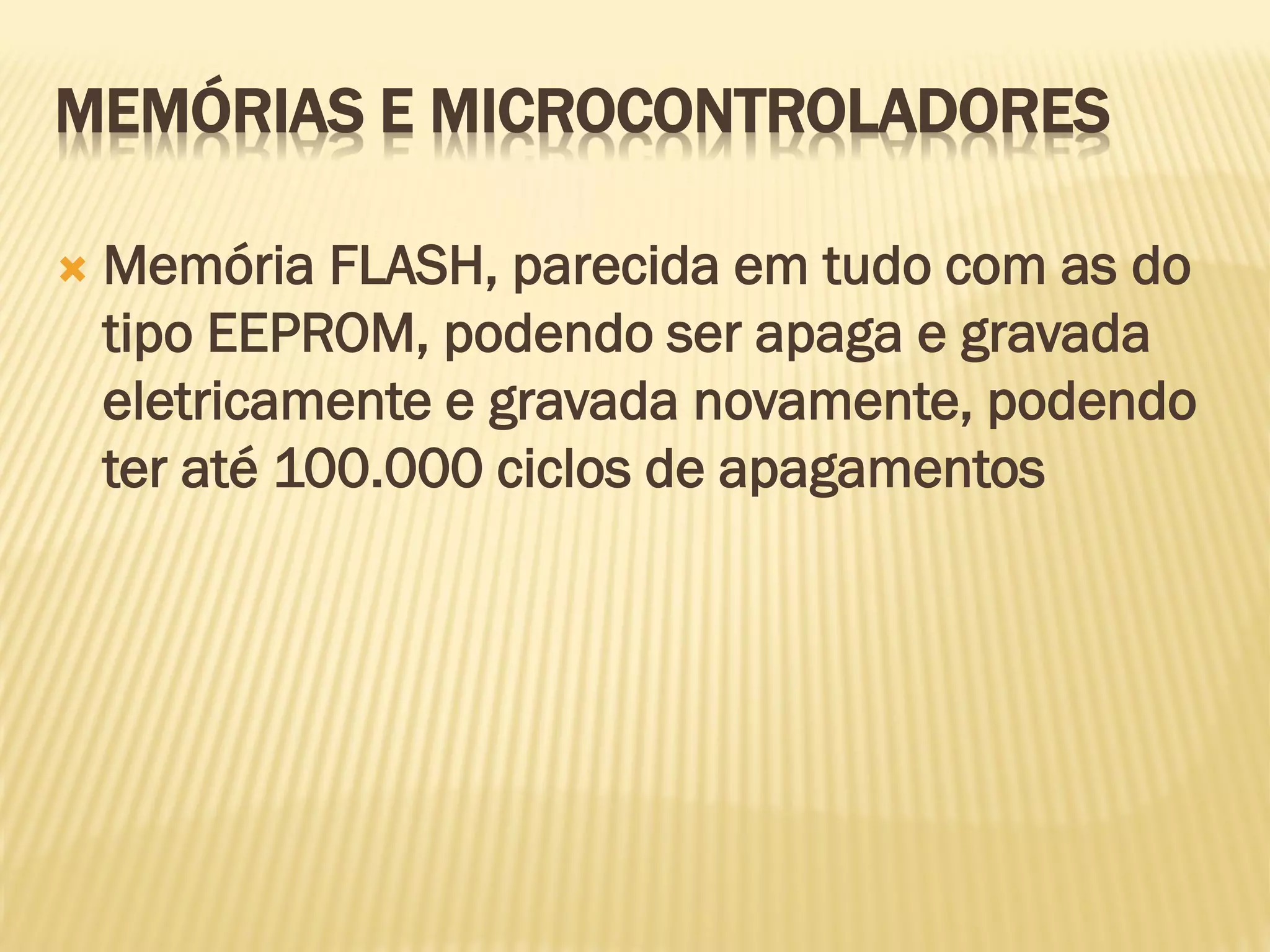 MEMÓRIAS E MICROCONTROLADORES
 Memória FLASH, parecida em tudo com as do
tipo EEPROM, podendo ser apaga e gravada
eletricamente e gravada novamente, podendo
ter até 100.000 ciclos de apagamentos
 