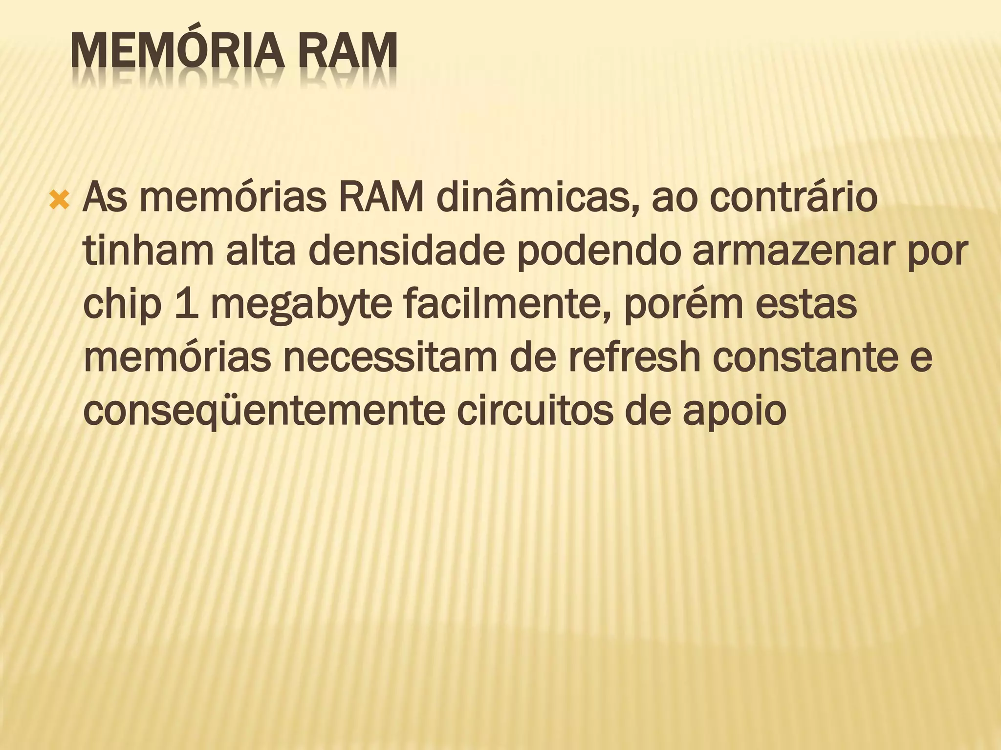 MEMÓRIA RAM
 As memórias RAM dinâmicas, ao contrário
tinham alta densidade podendo armazenar por
chip 1 megabyte facilmente, porém estas
memórias necessitam de refresh constante e
conseqüentemente circuitos de apoio
 