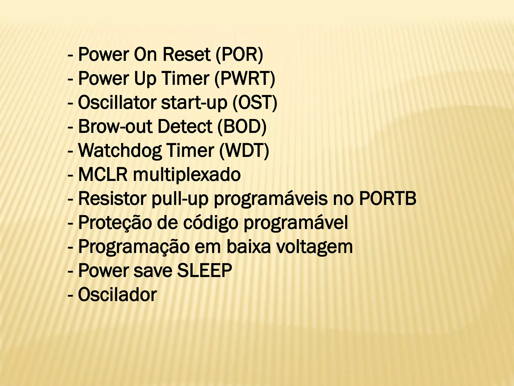 - Power On Reset (POR)
- Power Up Timer (PWRT)
- Oscillator start-up (OST)
- Brow-out Detect (BOD)
- Watchdog Timer (WDT)
- MCLR multiplexado
- Resistor pull-up programáveis no PORTB
- Proteção de código programável
- Programação em baixa voltagem
- Power save SLEEP
- Oscilador
 