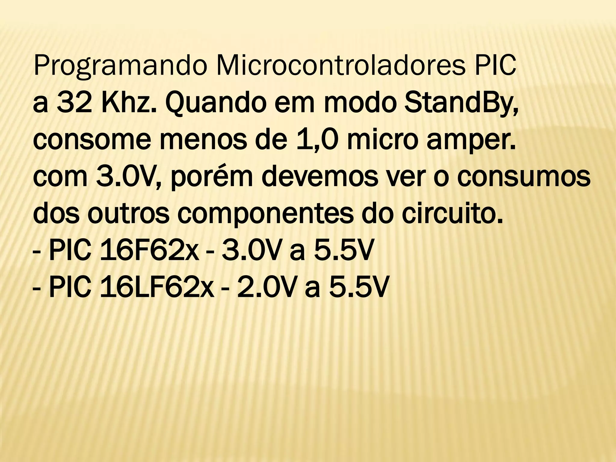 Programando Microcontroladores PIC
a 32 Khz. Quando em modo StandBy,
consome menos de 1,0 micro amper.
com 3.0V, porém devemos ver o consumos
dos outros componentes do circuito.
- PIC 16F62x - 3.0V a 5.5V
- PIC 16LF62x - 2.0V a 5.5V
 