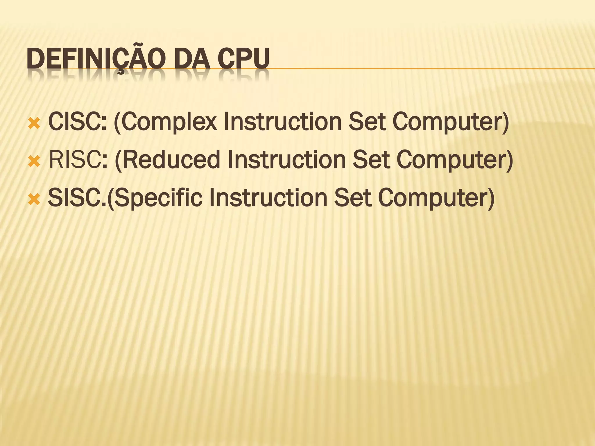 DEFINIÇÃO DA CPU
 CISC: (Complex Instruction Set Computer)
 RISC: (Reduced Instruction Set Computer)
 SISC.(Specific Instruction Set Computer)
 