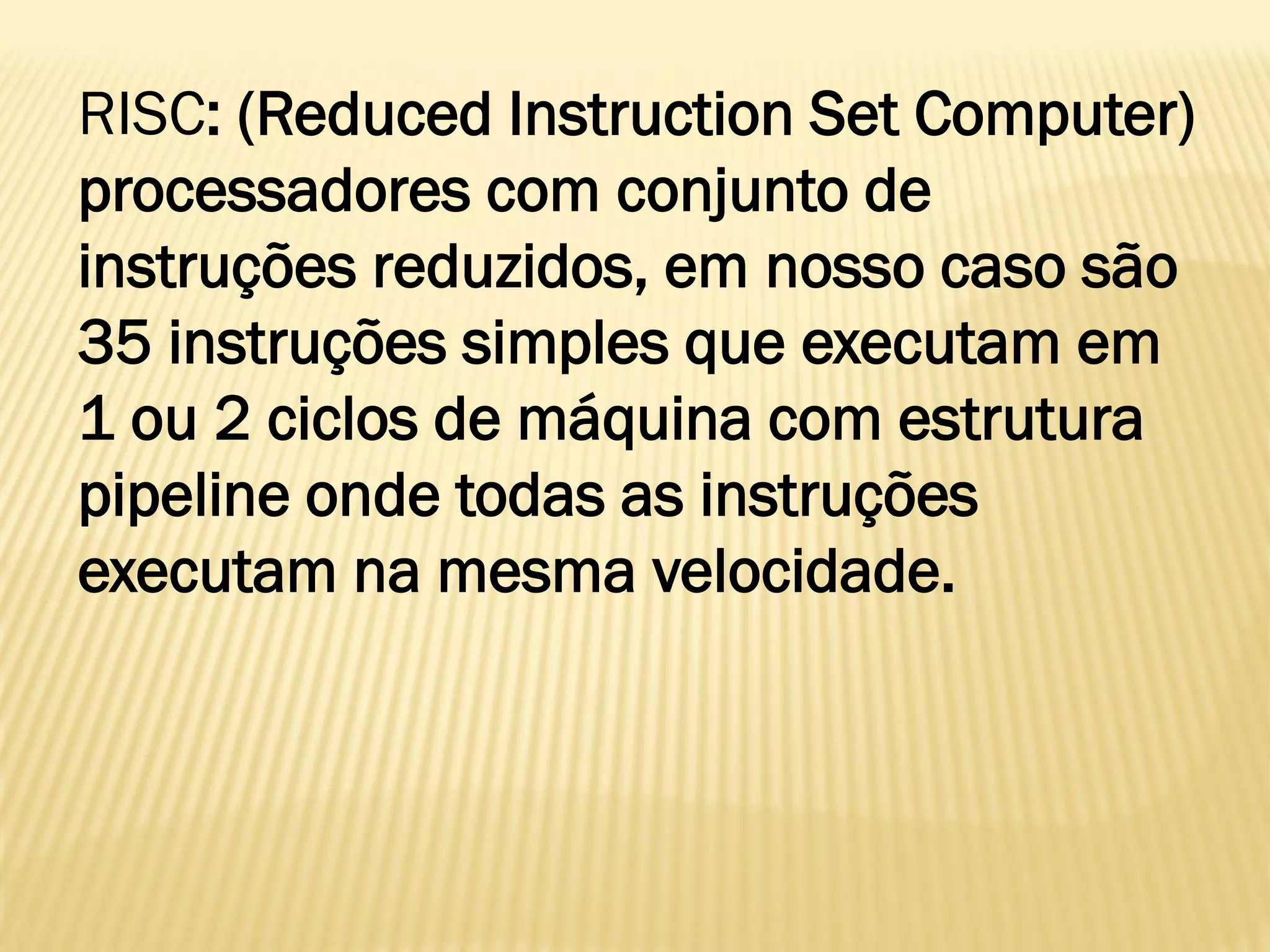 RISC: (Reduced Instruction Set Computer)
processadores com conjunto de
instruções reduzidos, em nosso caso são
35 instruções simples que executam em
1 ou 2 ciclos de máquina com estrutura
pipeline onde todas as instruções
executam na mesma velocidade.
 