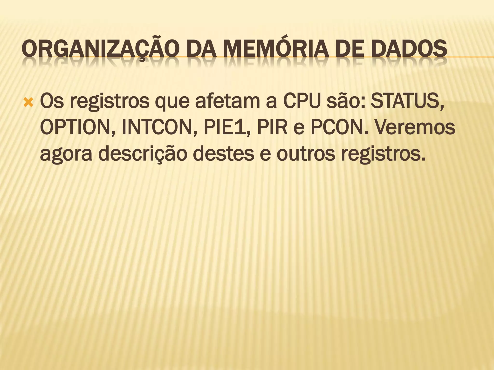 ORGANIZAÇÃO DA MEMÓRIA DE DADOS
 Os registros que afetam a CPU são: STATUS,
OPTION, INTCON, PIE1, PIR e PCON. Veremos
agora descrição destes e outros registros.
 