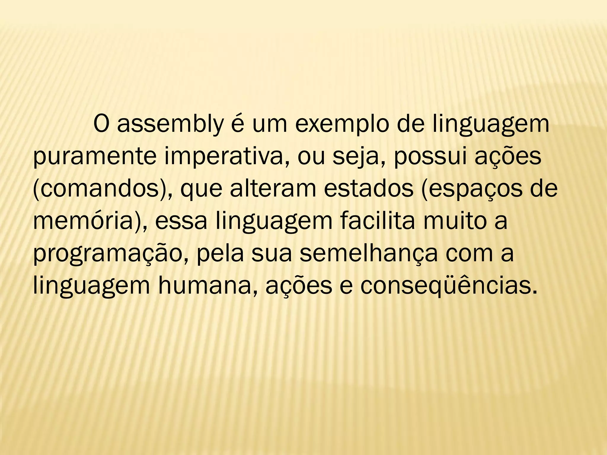 O assembly é um exemplo de linguagem
puramente imperativa, ou seja, possui ações
(comandos), que alteram estados (espaços de
memória), essa linguagem facilita muito a
programação, pela sua semelhança com a
linguagem humana, ações e conseqüências.
 