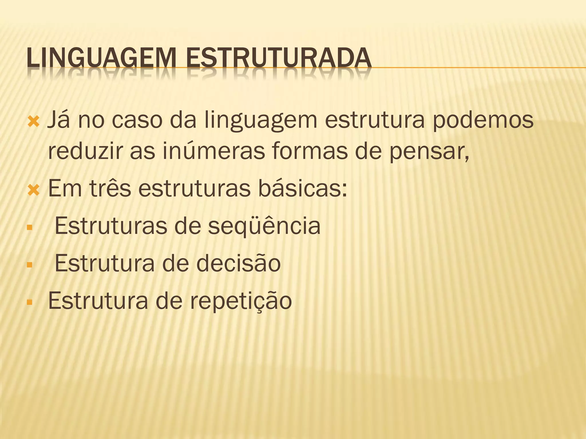 LINGUAGEM ESTRUTURADA
 Já no caso da linguagem estrutura podemos
reduzir as inúmeras formas de pensar,
 Em três estruturas básicas:
 Estruturas de seqüência
 Estrutura de decisão
 Estrutura de repetição
 