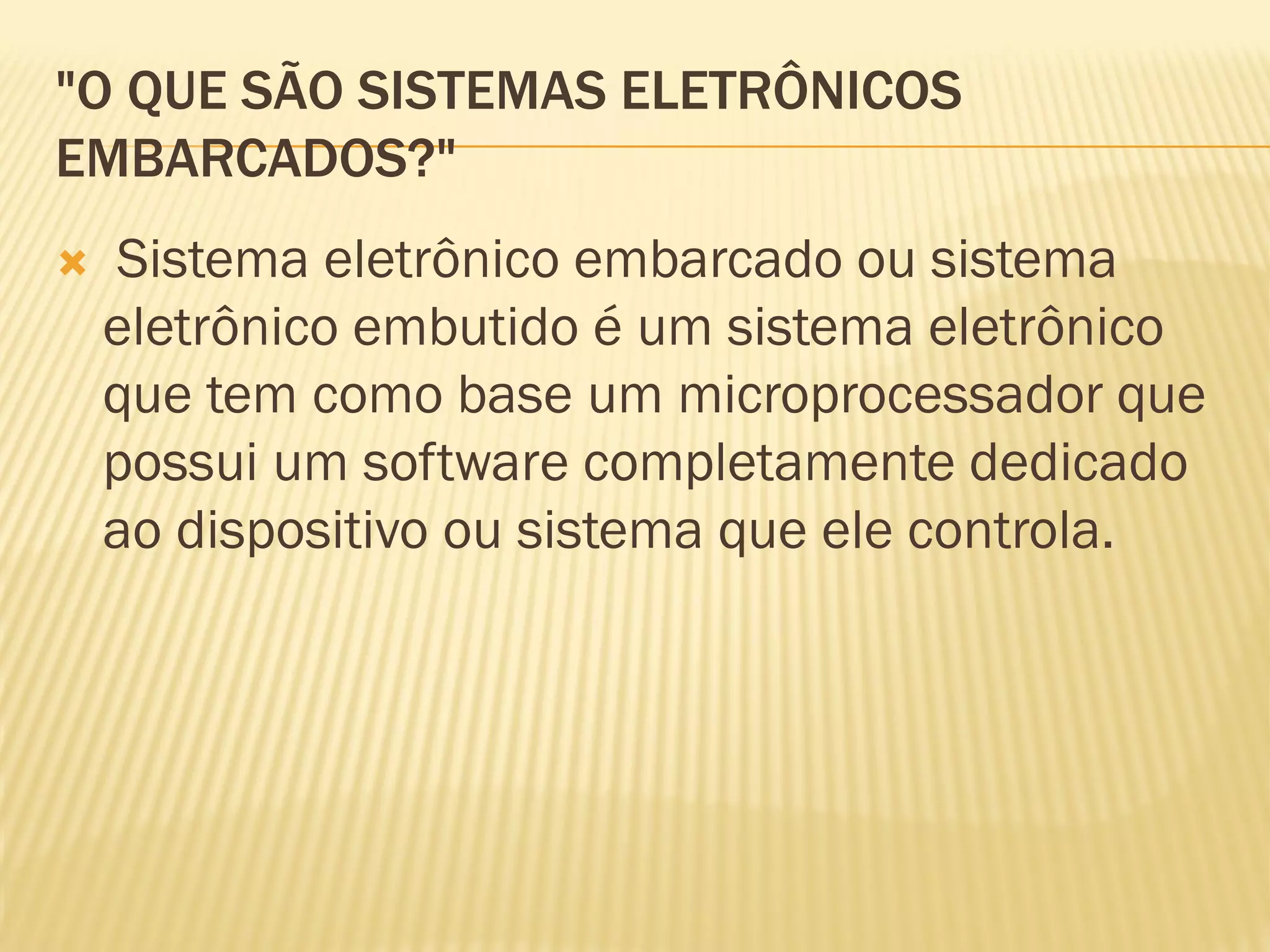 "O QUE SÃO SISTEMAS ELETRÔNICOS
EMBARCADOS?"
 Sistema eletrônico embarcado ou sistema
eletrônico embutido é um sistema eletrônico
que tem como base um microprocessador que
possui um software completamente dedicado
ao dispositivo ou sistema que ele controla.
 
