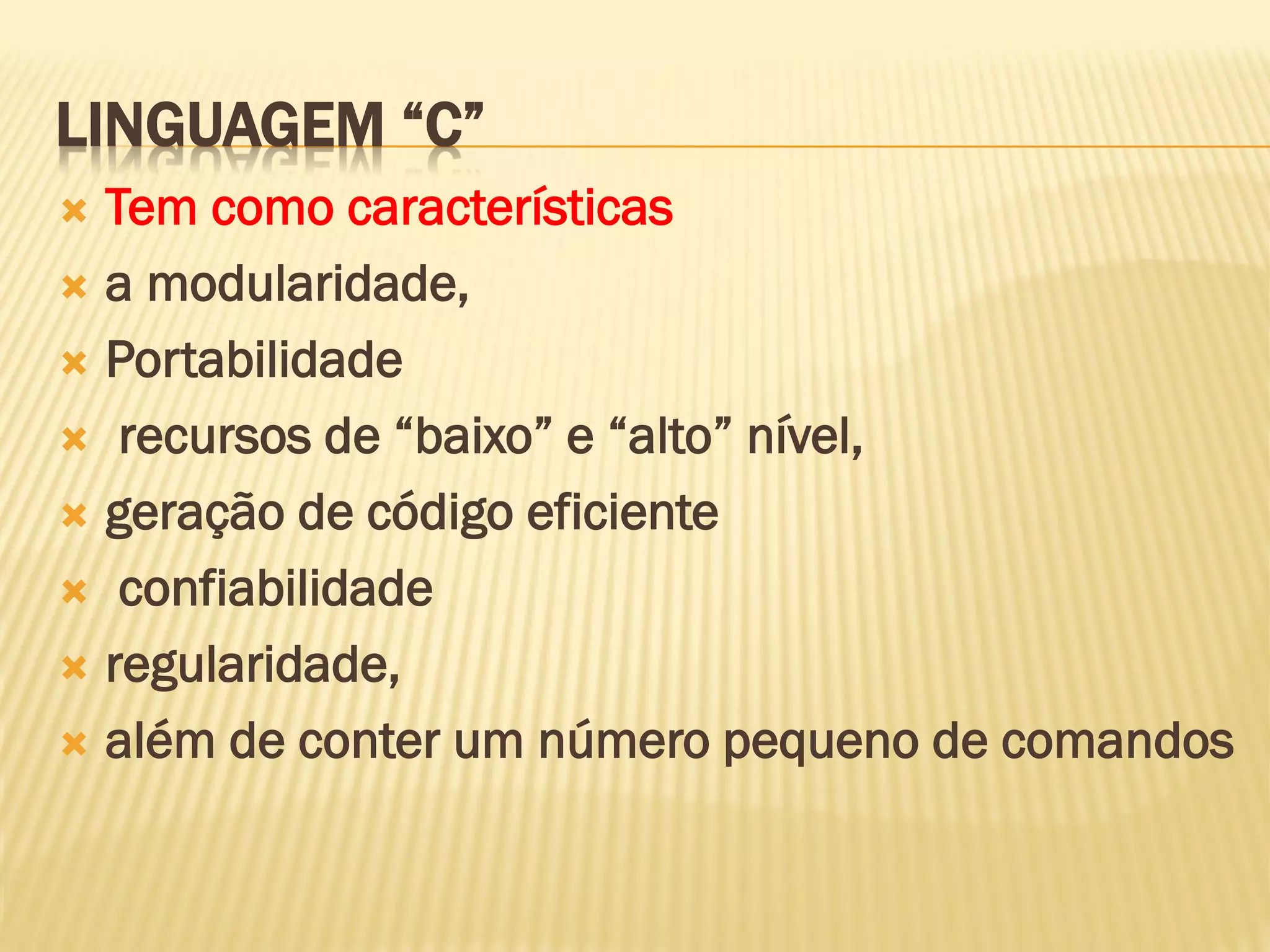 LINGUAGEM “C”
 Tem como características
 a modularidade,
 Portabilidade
 recursos de “baixo” e “alto” nível,
 geração de código eficiente
 confiabilidade
 regularidade,
 além de conter um número pequeno de comandos
 