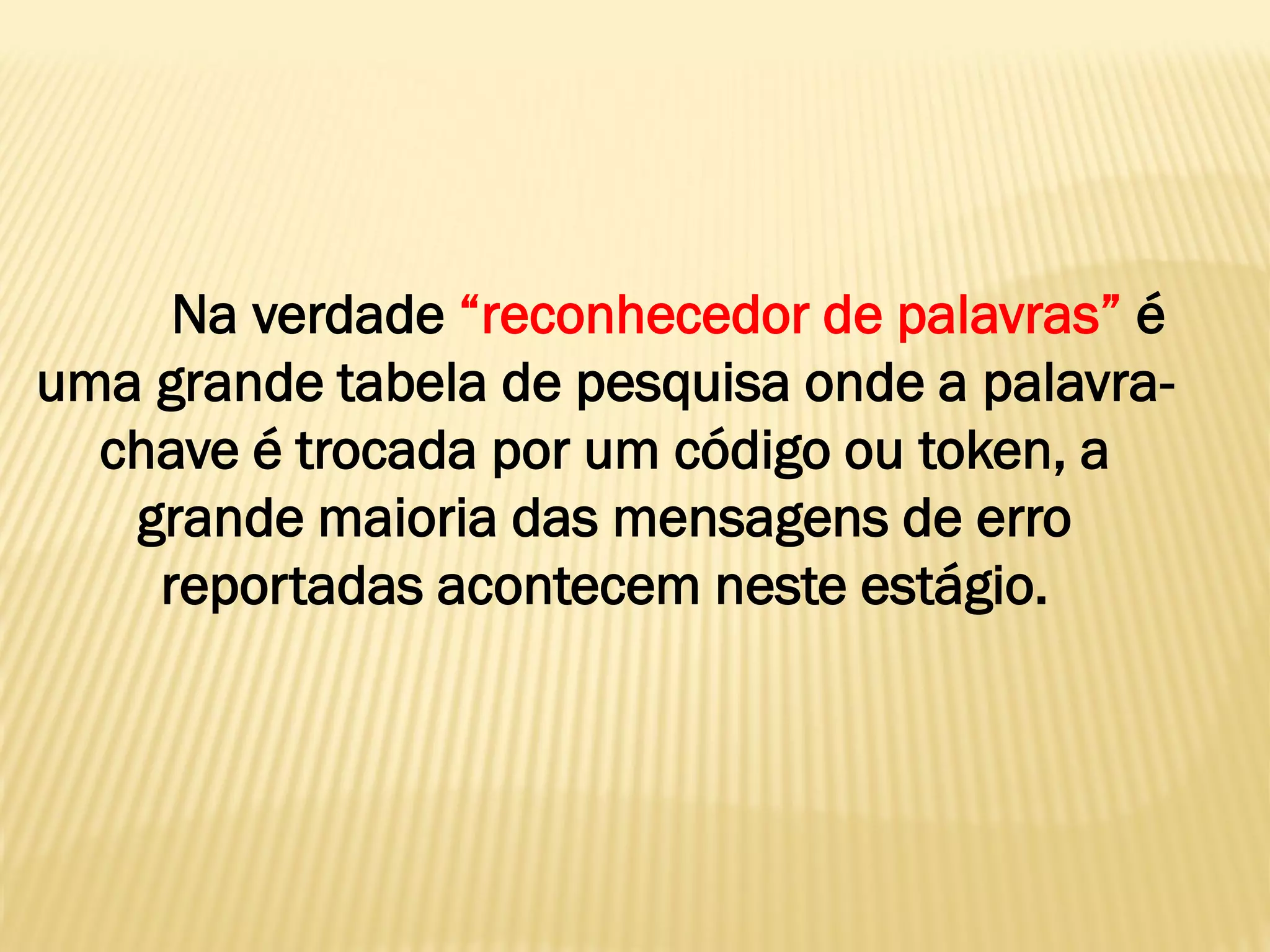 Na verdade “reconhecedor de palavras” é
uma grande tabela de pesquisa onde a palavra-
chave é trocada por um código ou token, a
grande maioria das mensagens de erro
reportadas acontecem neste estágio.
 