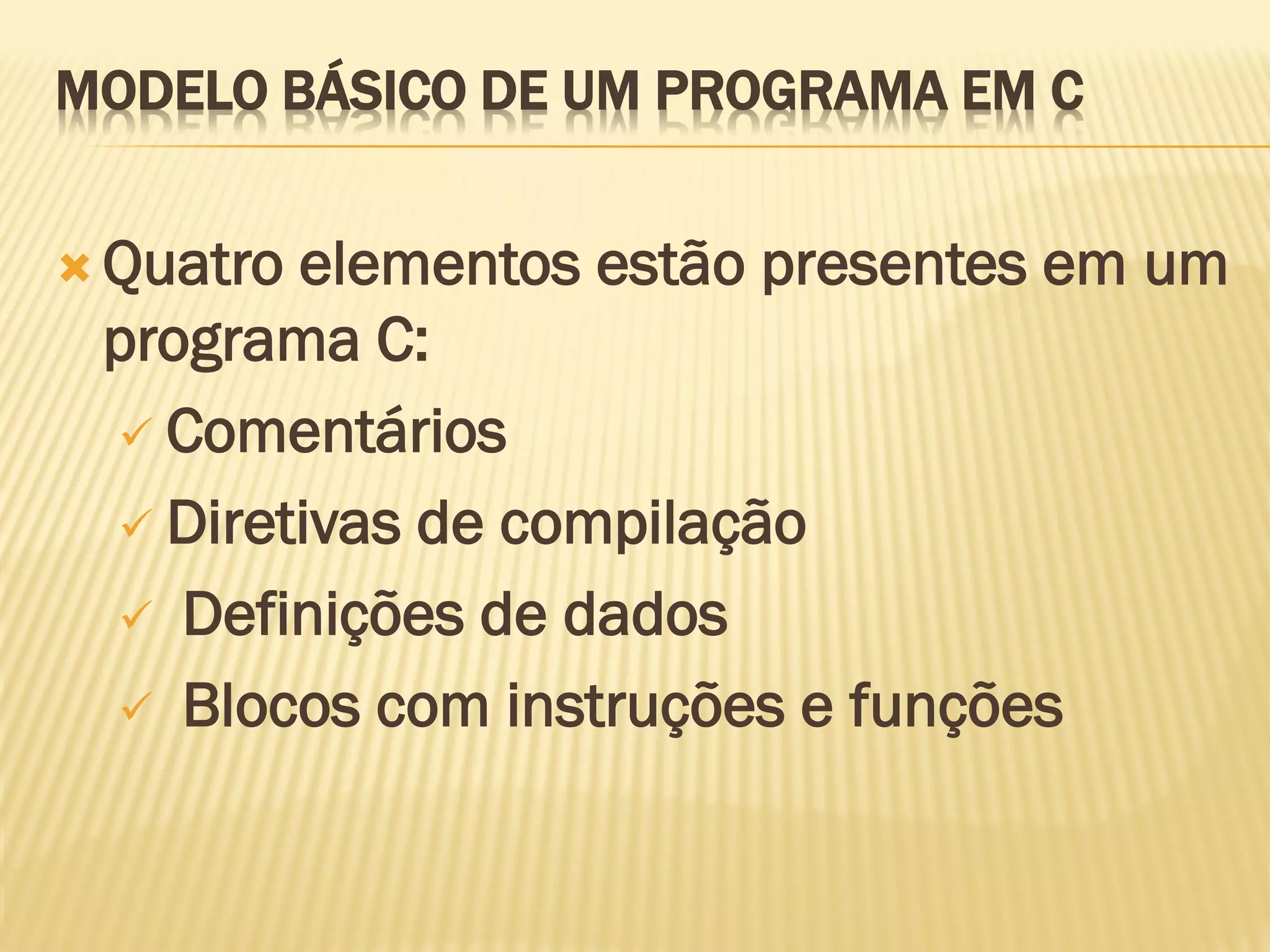 MODELO BÁSICO DE UM PROGRAMA EM C
 Quatro elementos estão presentes em um
programa C:
 Comentários
 Diretivas de compilação
 Definições de dados
 Blocos com instruções e funções
 