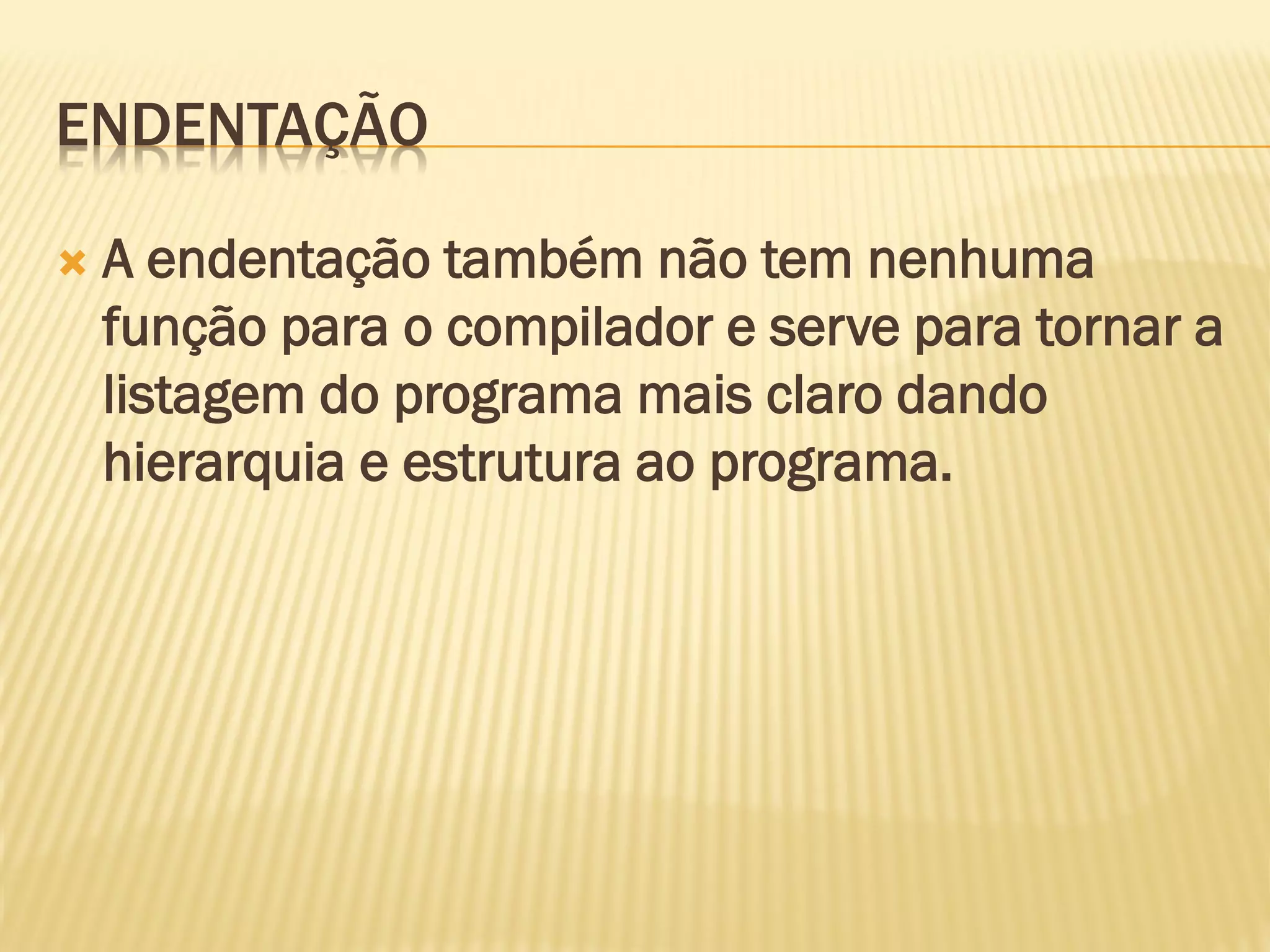 ENDENTAÇÃO
 A endentação também não tem nenhuma
função para o compilador e serve para tornar a
listagem do programa mais claro dando
hierarquia e estrutura ao programa.
 