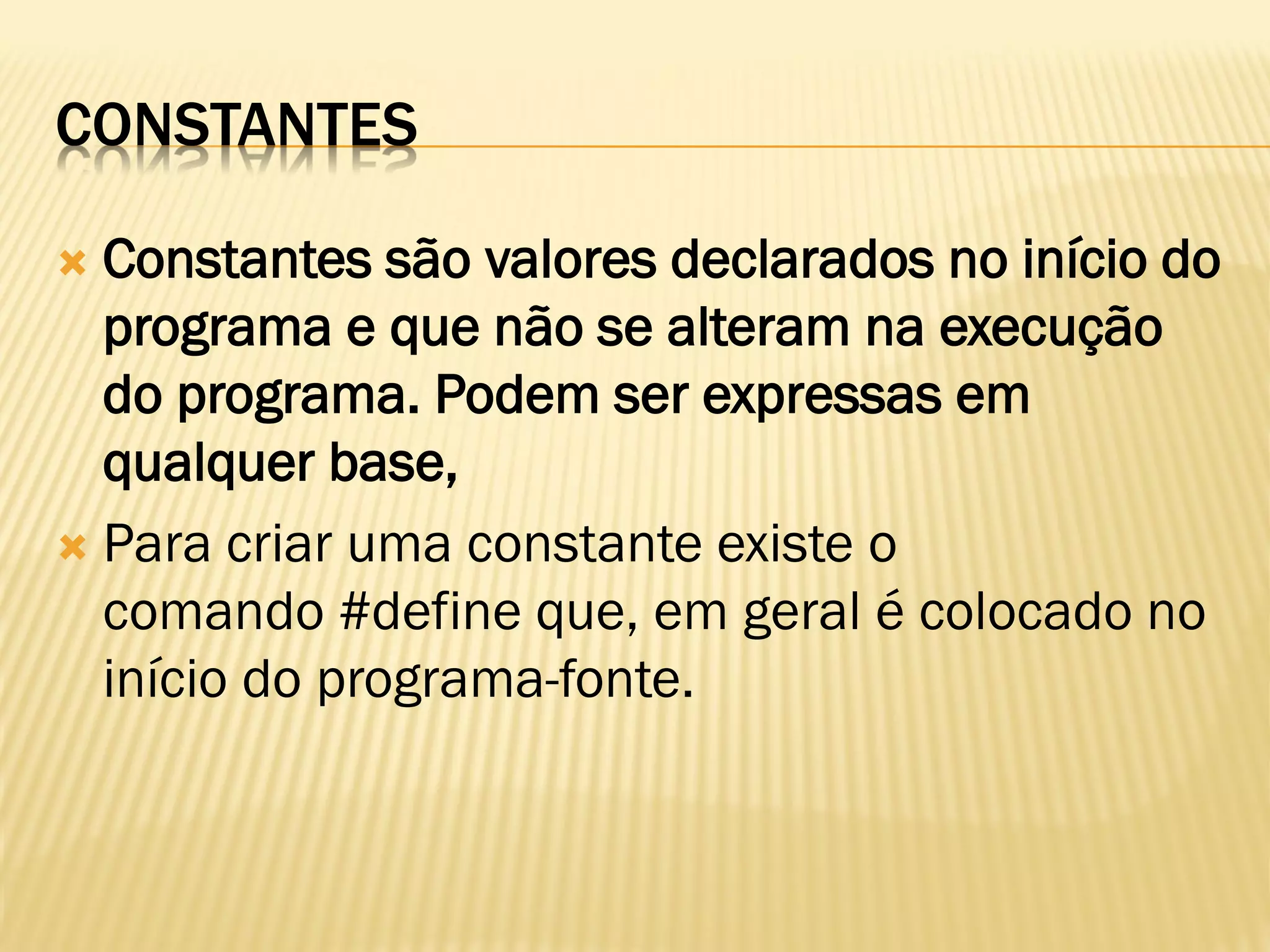 CONSTANTES
 Constantes são valores declarados no início do
programa e que não se alteram na execução
do programa. Podem ser expressas em
qualquer base,
 Para criar uma constante existe o
comando #define que, em geral é colocado no
início do programa-fonte.
 