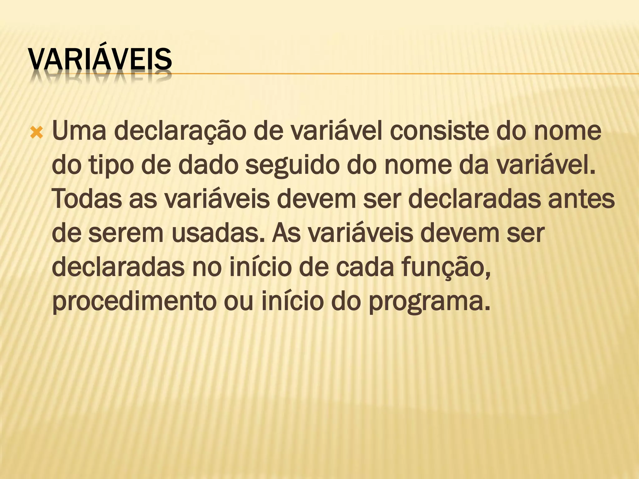 VARIÁVEIS
 Uma declaração de variável consiste do nome
do tipo de dado seguido do nome da variável.
Todas as variáveis devem ser declaradas antes
de serem usadas. As variáveis devem ser
declaradas no início de cada função,
procedimento ou início do programa.
 
