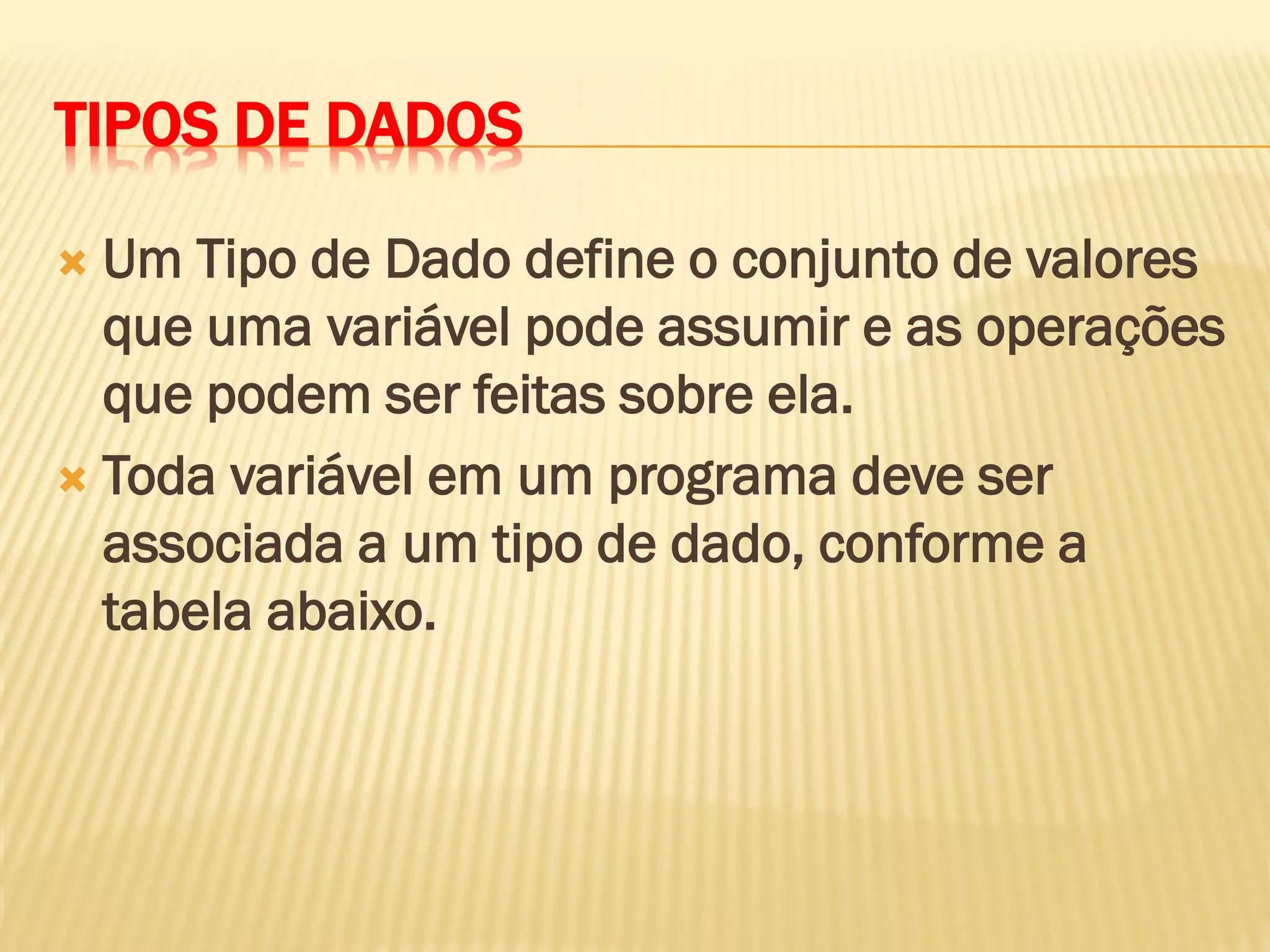 TIPOS DE DADOS
 Um Tipo de Dado define o conjunto de valores
que uma variável pode assumir e as operações
que podem ser feitas sobre ela.
 Toda variável em um programa deve ser
associada a um tipo de dado, conforme a
tabela abaixo.
 