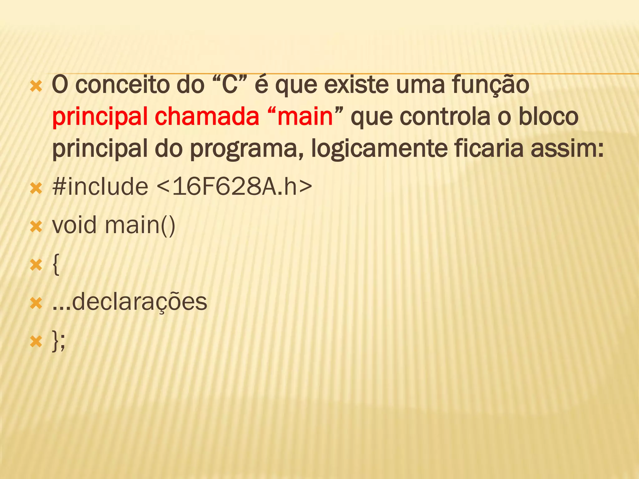 O conceito do “C” é que existe uma função
principal chamada “main” que controla o bloco
principal do programa, logicamente ficaria assim:
 #include <16F628A.h>
 void main()
 {
 ...declarações
 };
 