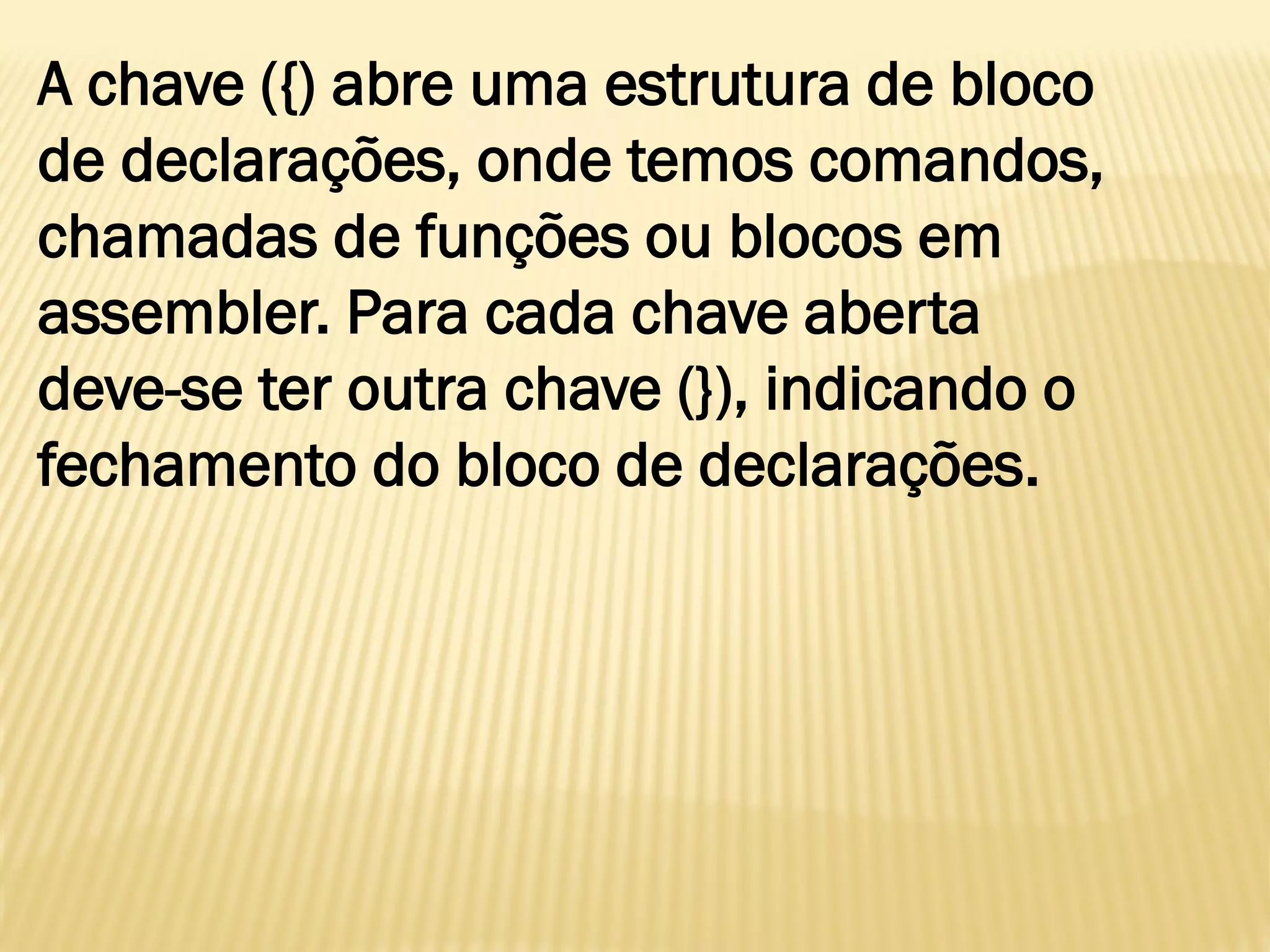 A chave ({) abre uma estrutura de bloco
de declarações, onde temos comandos,
chamadas de funções ou blocos em
assembler. Para cada chave aberta
deve-se ter outra chave (}), indicando o
fechamento do bloco de declarações.
 