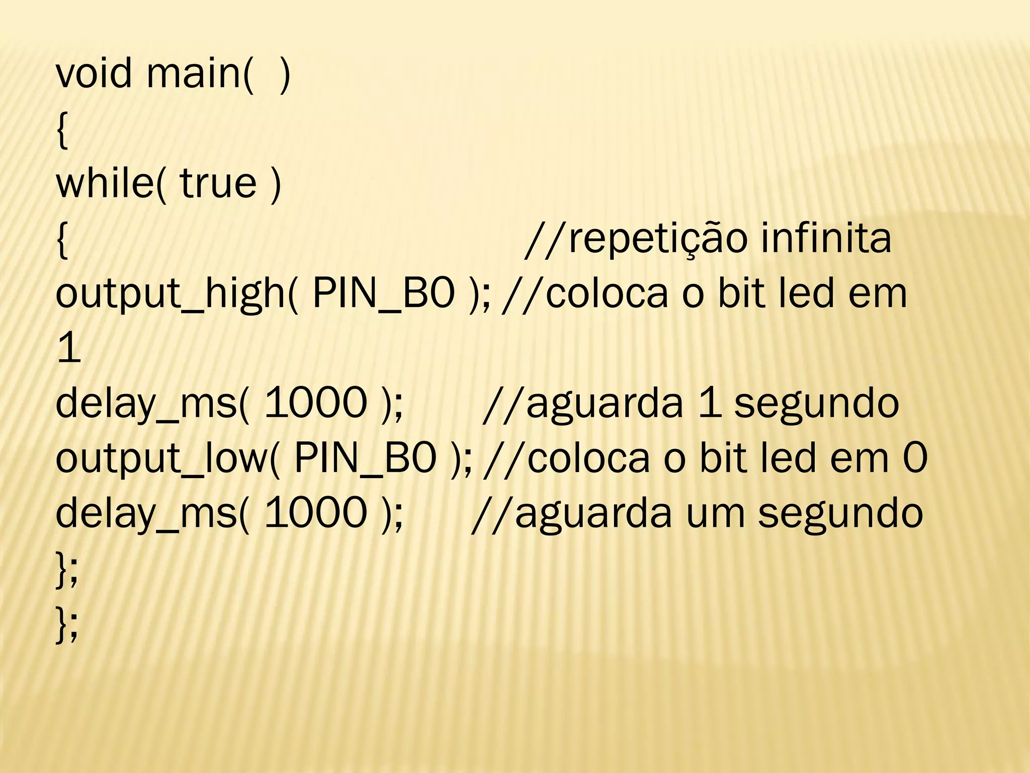 void main( )
{
while( true )
{ //repetição infinita
output_high( PIN_B0 ); //coloca o bit led em
1
delay_ms( 1000 ); //aguarda 1 segundo
output_low( PIN_B0 ); //coloca o bit led em 0
delay_ms( 1000 ); //aguarda um segundo
};
};
 