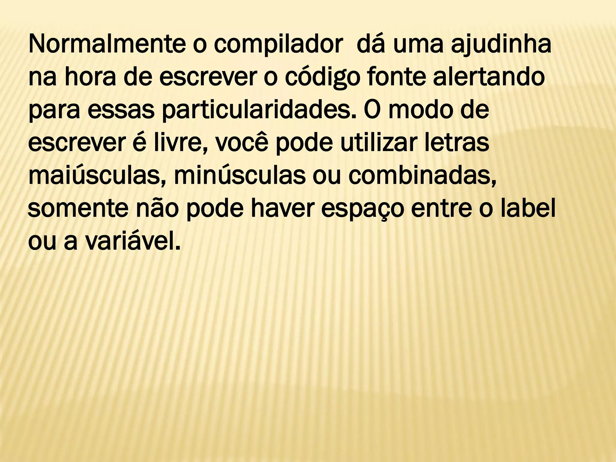 Normalmente o compilador dá uma ajudinha
na hora de escrever o código fonte alertando
para essas particularidades. O modo de
escrever é livre, você pode utilizar letras
maiúsculas, minúsculas ou combinadas,
somente não pode haver espaço entre o label
ou a variável.
 