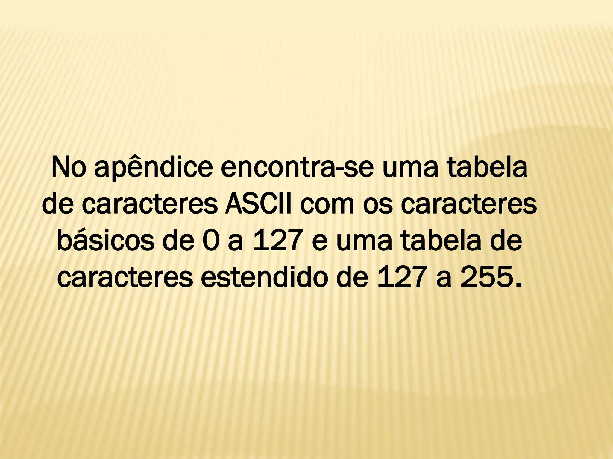 No apêndice encontra-se uma tabela
de caracteres ASCII com os caracteres
básicos de 0 a 127 e uma tabela de
caracteres estendido de 127 a 255.
 
