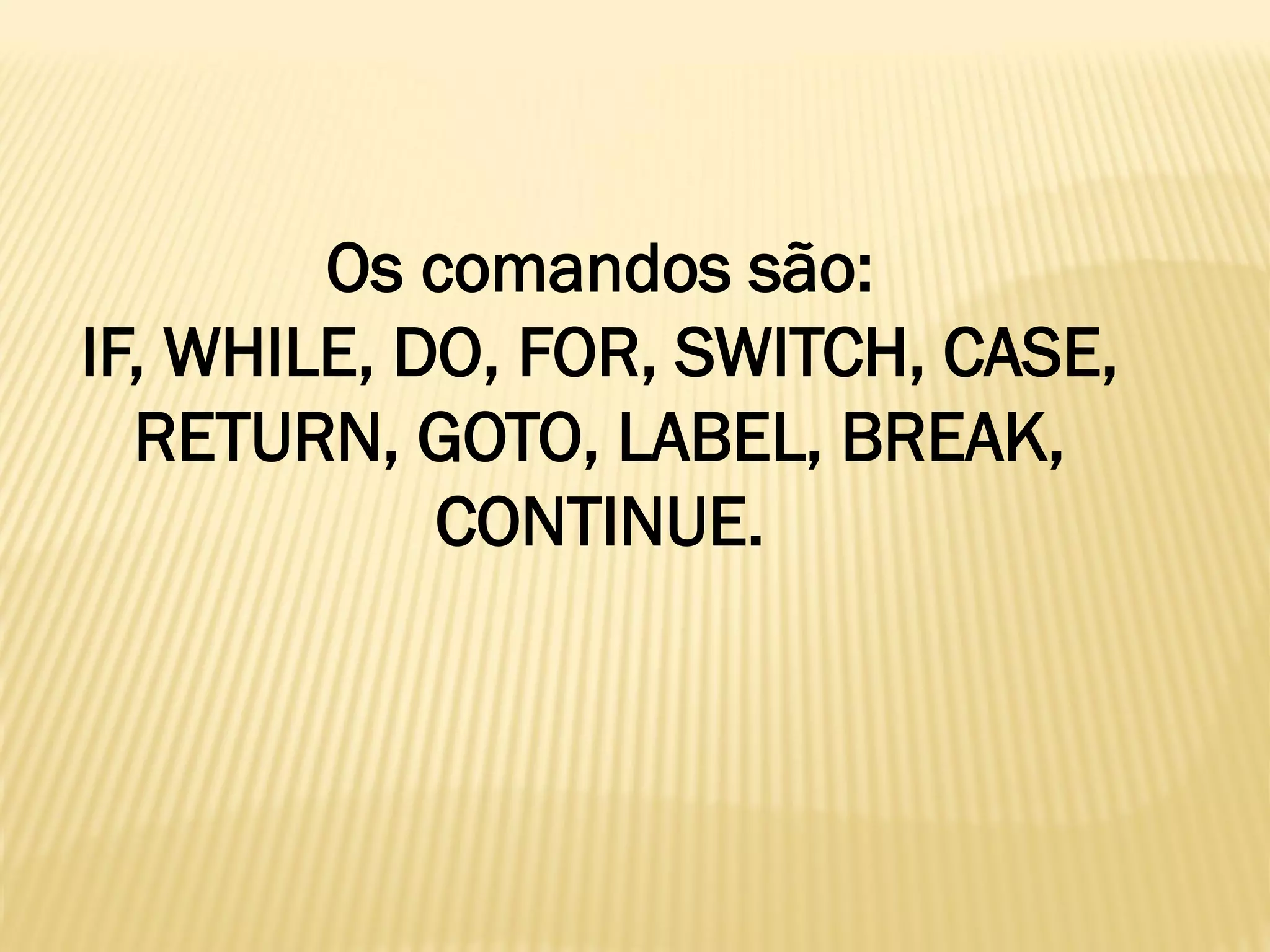 Os comandos são:
IF, WHILE, DO, FOR, SWITCH, CASE,
RETURN, GOTO, LABEL, BREAK,
CONTINUE.
 