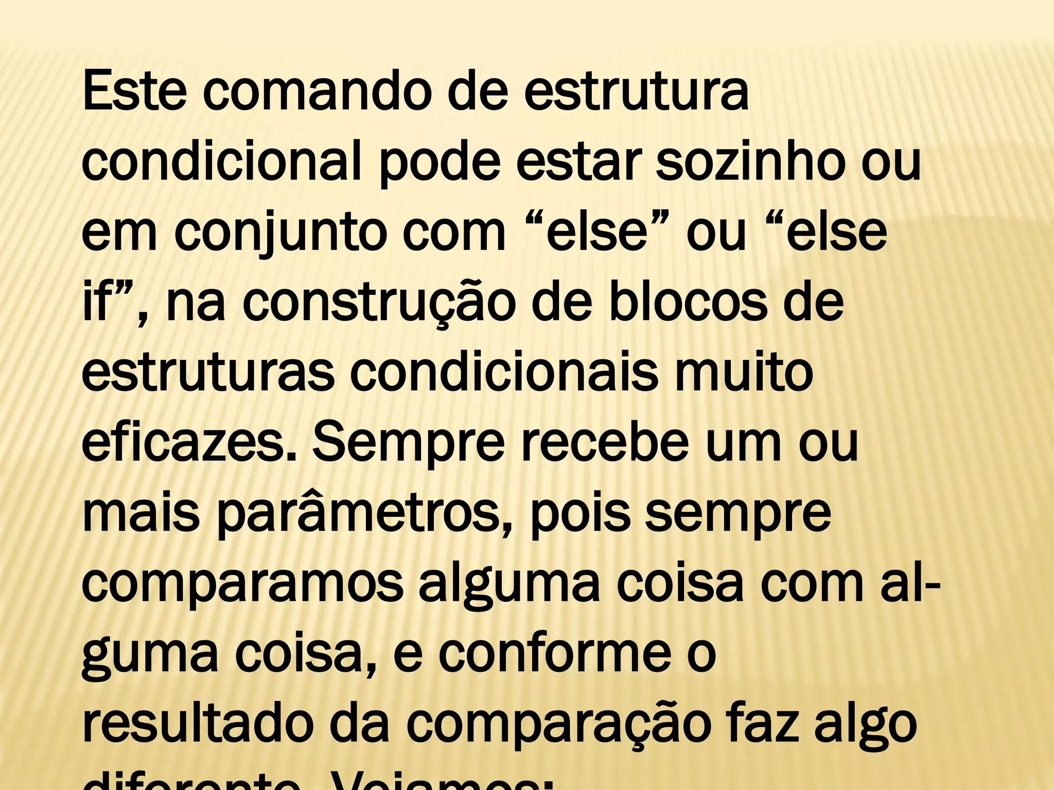 Este comando de estrutura
condicional pode estar sozinho ou
em conjunto com “else” ou “else
if”, na construção de blocos de
estruturas condicionais muito
eficazes. Sempre recebe um ou
mais parâmetros, pois sempre
comparamos alguma coisa com al-
guma coisa, e conforme o
resultado da comparação faz algo
 