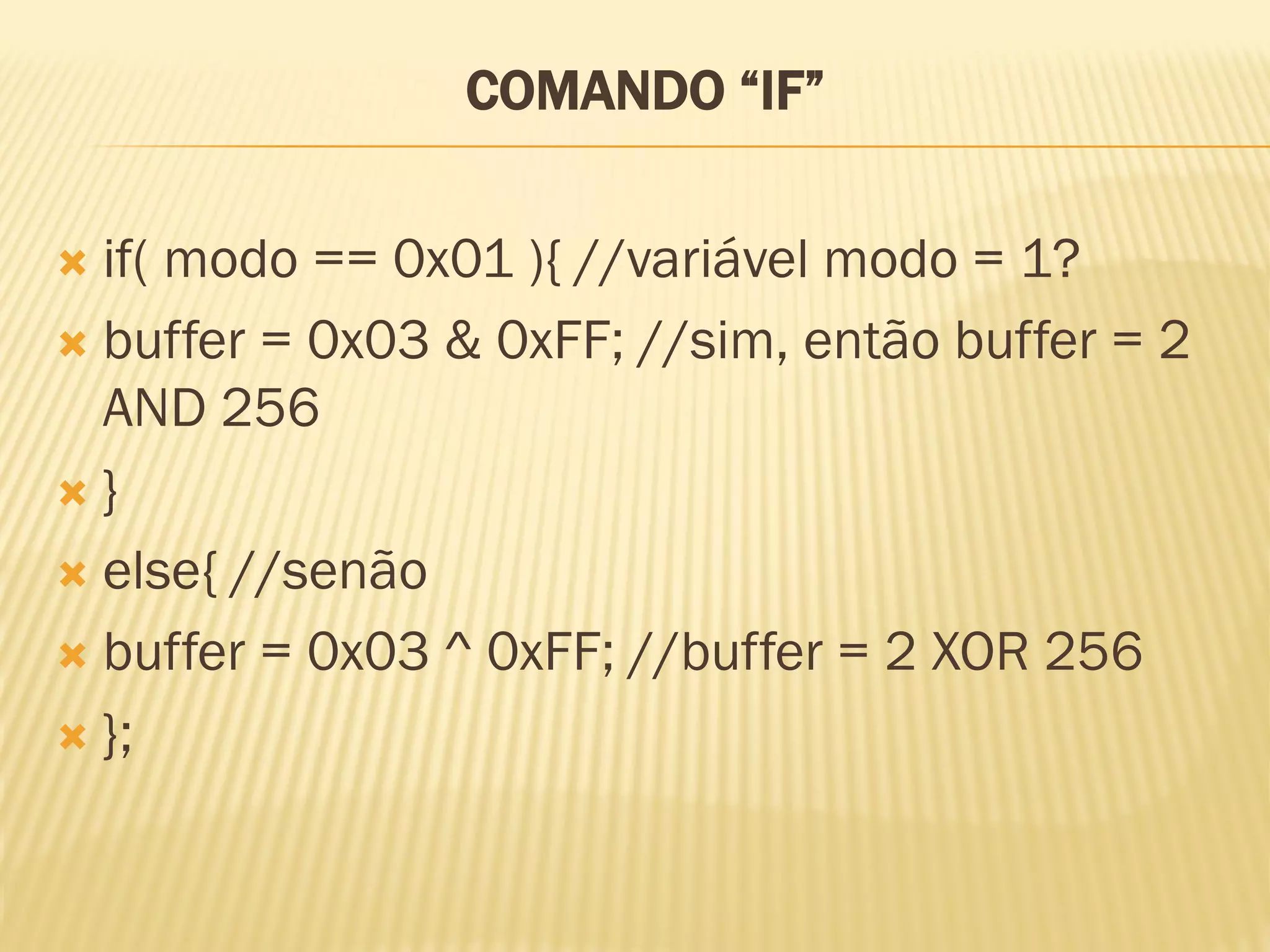 COMANDO “IF”
 if( modo == 0x01 ){ //variável modo = 1?
 buffer = 0x03 & 0xFF; //sim, então buffer = 2
AND 256
 }
 else{ //senão
 buffer = 0x03 ^ 0xFF; //buffer = 2 XOR 256
 };
 