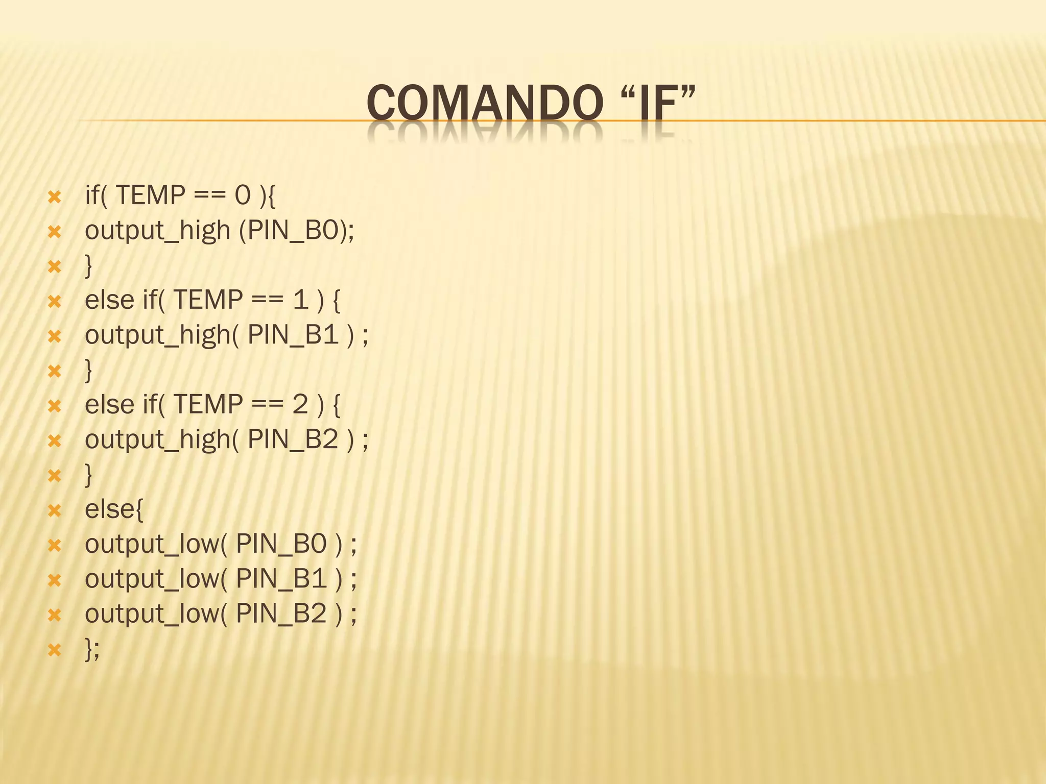 COMANDO “IF”
 if( TEMP == 0 ){
 output_high (PIN_B0);
 }
 else if( TEMP == 1 ) {
 output_high( PIN_B1 ) ;
 }
 else if( TEMP == 2 ) {
 output_high( PIN_B2 ) ;
 }
 else{
 output_low( PIN_B0 ) ;
 output_low( PIN_B1 ) ;
 output_low( PIN_B2 ) ;
 };
 