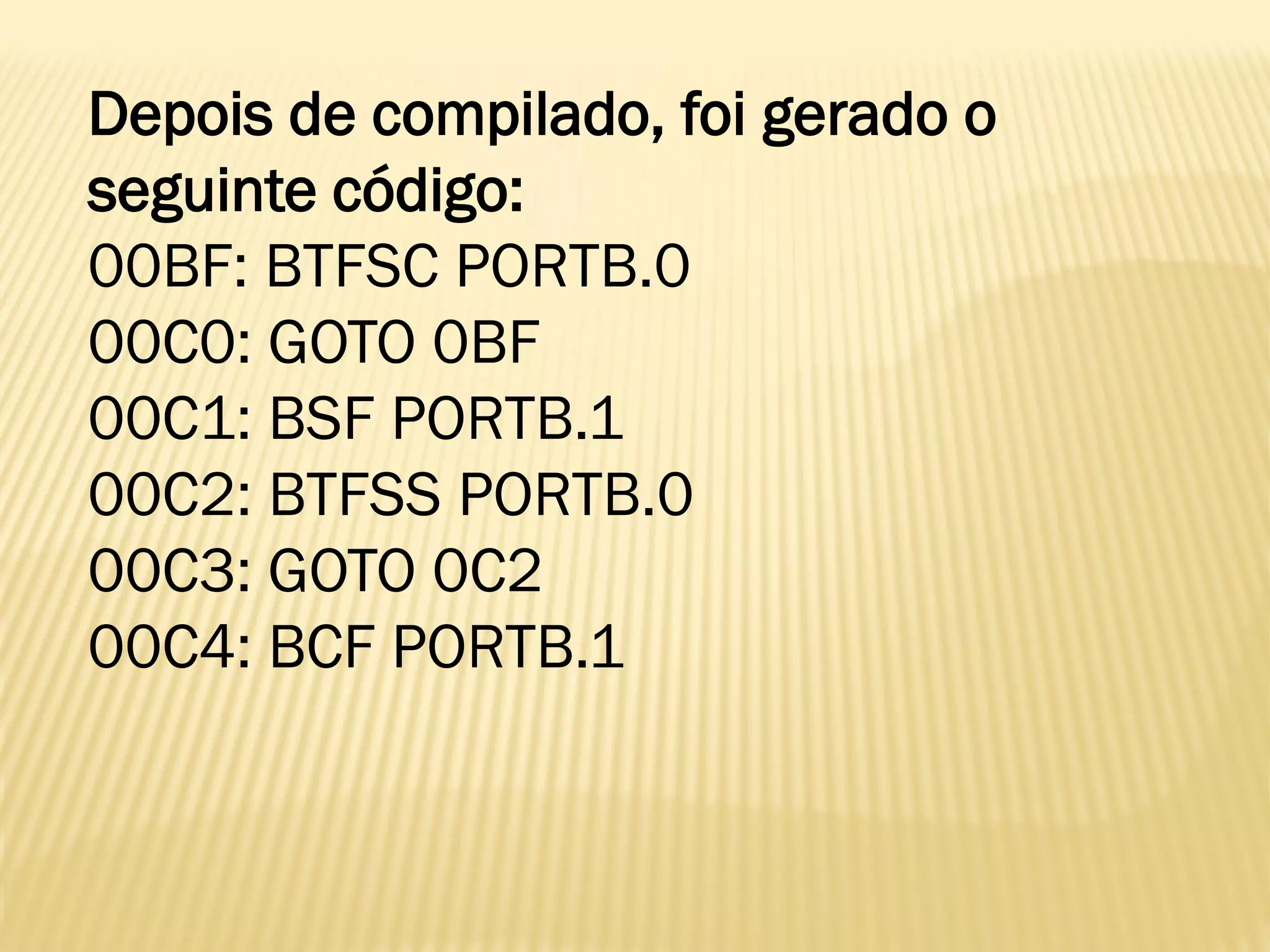 Depois de compilado, foi gerado o
seguinte código:
00BF: BTFSC PORTB.0
00C0: GOTO 0BF
00C1: BSF PORTB.1
00C2: BTFSS PORTB.0
00C3: GOTO 0C2
00C4: BCF PORTB.1
 
