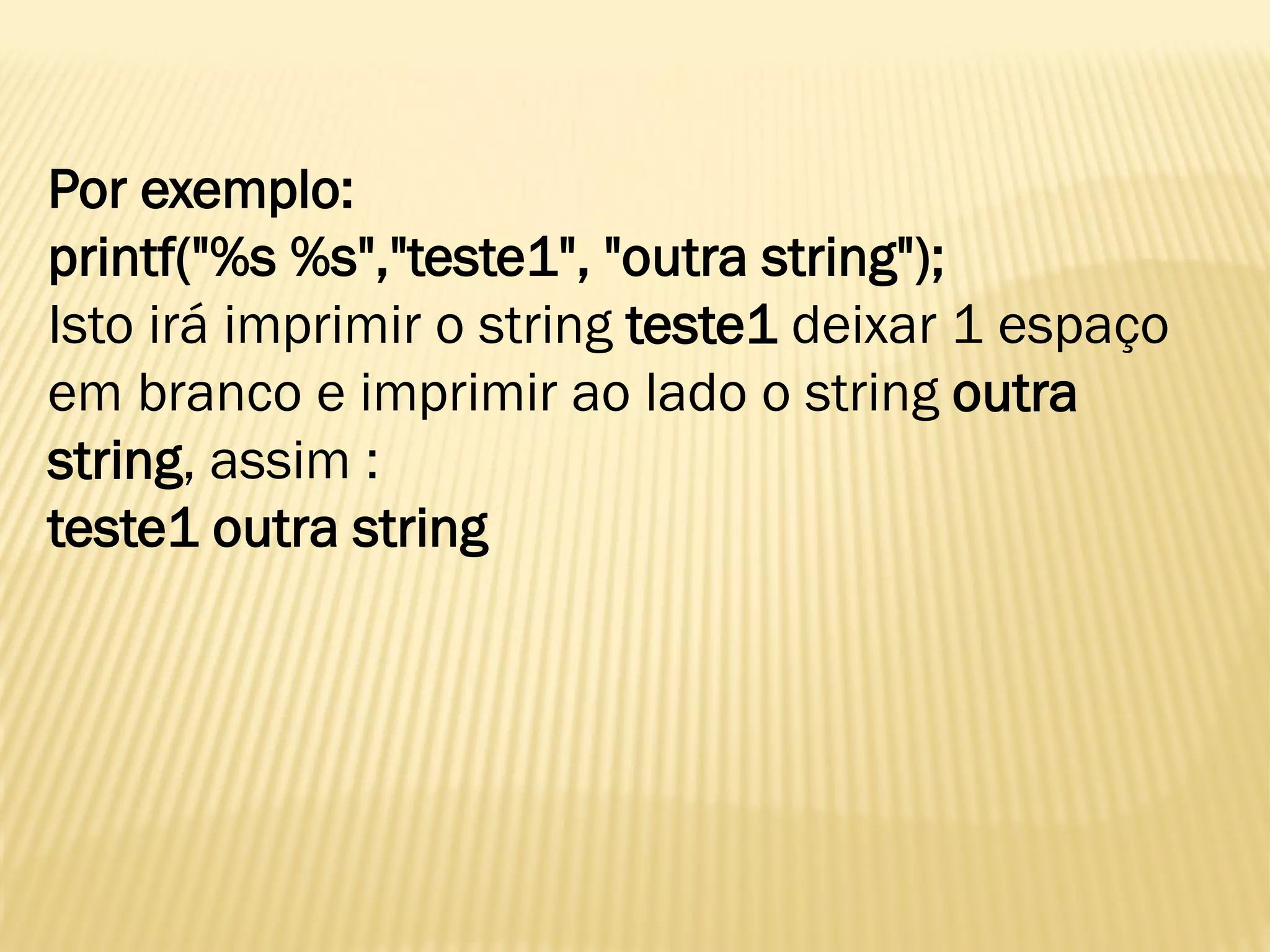 Por exemplo:
printf("%s %s","teste1", "outra string");
Isto irá imprimir o string teste1 deixar 1 espaço
em branco e imprimir ao lado o string outra
string, assim :
teste1 outra string
 