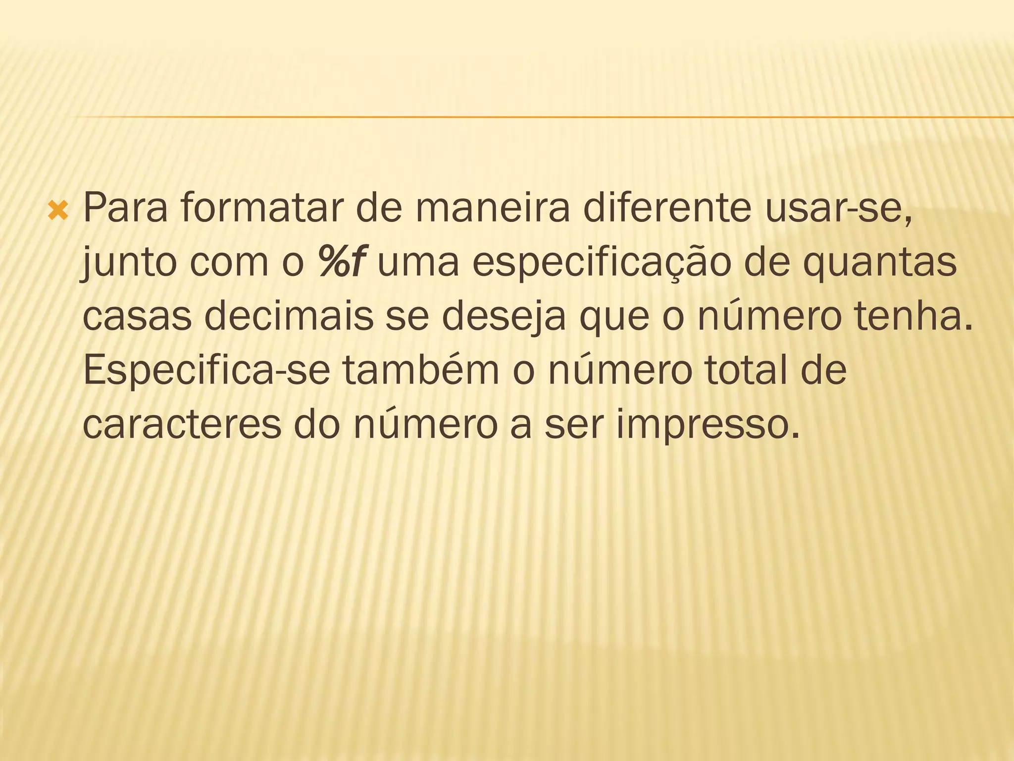  Para formatar de maneira diferente usar-se,
junto com o %f uma especificação de quantas
casas decimais se deseja que o número tenha.
Especifica-se também o número total de
caracteres do número a ser impresso.
 