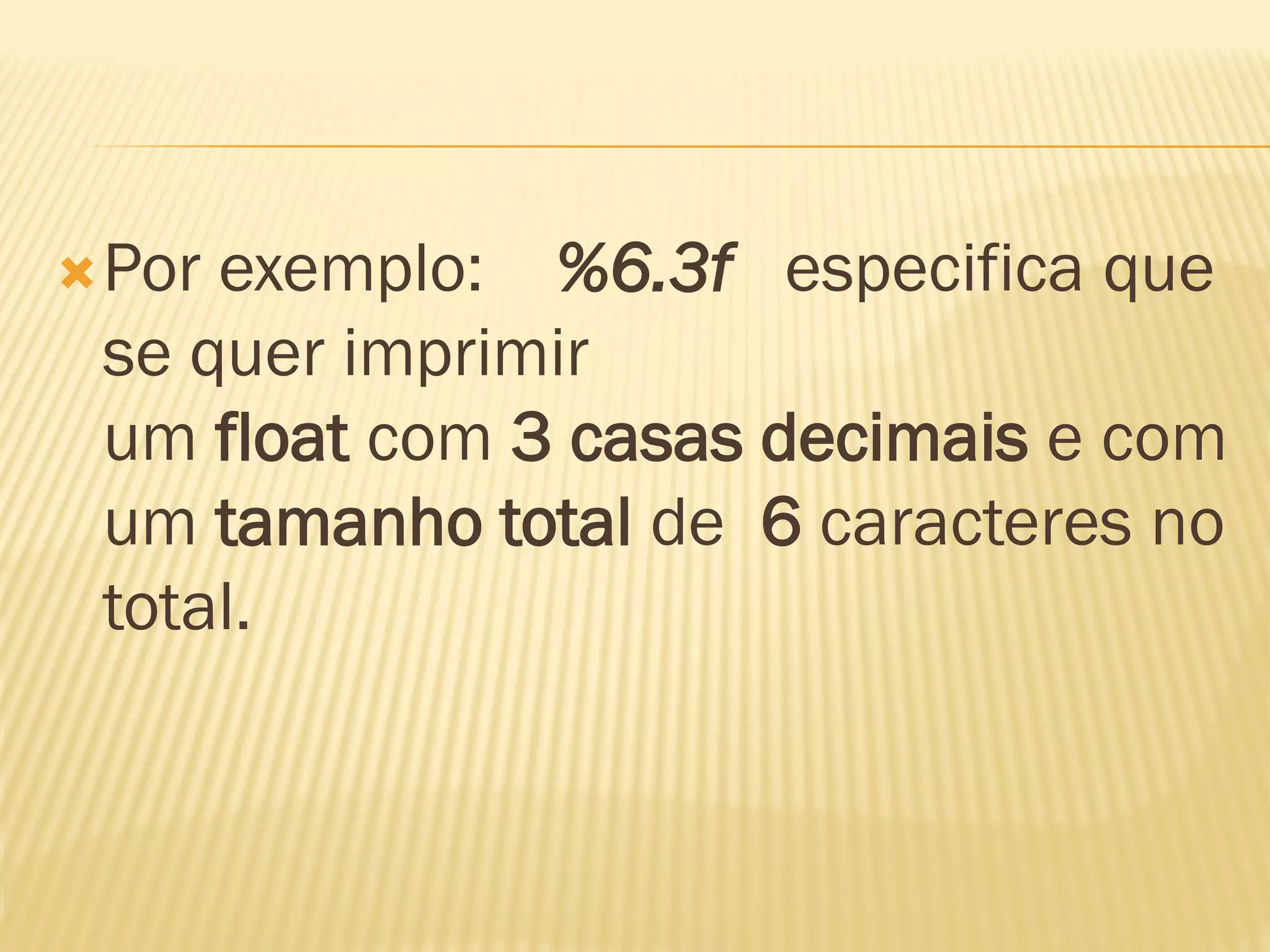 Por exemplo: %6.3f especifica que
se quer imprimir
um float com 3 casas decimais e com
um tamanho total de 6 caracteres no
total.
 