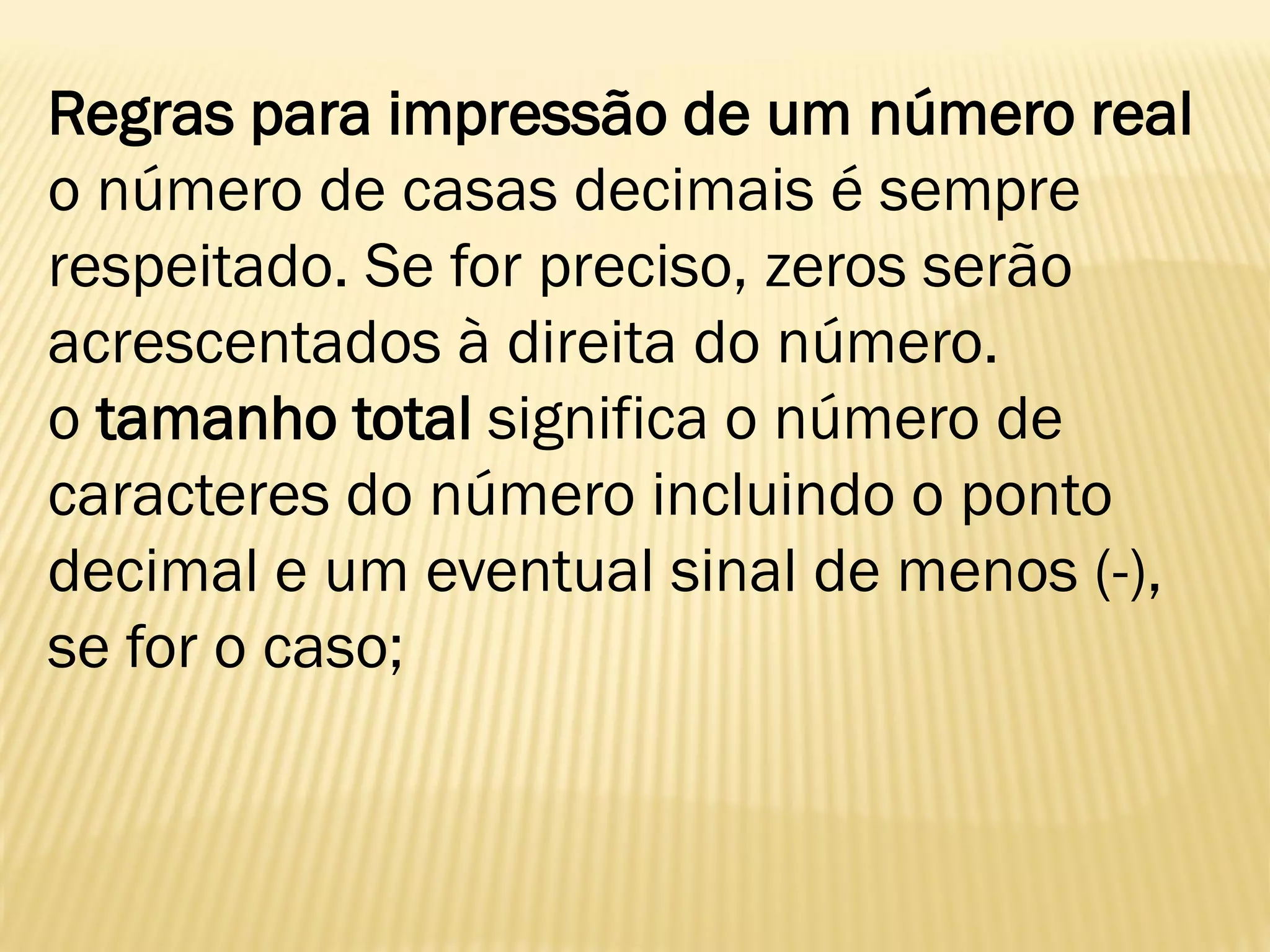 Regras para impressão de um número real
o número de casas decimais é sempre
respeitado. Se for preciso, zeros serão
acrescentados à direita do número.
o tamanho total significa o número de
caracteres do número incluindo o ponto
decimal e um eventual sinal de menos (-),
se for o caso;
 
