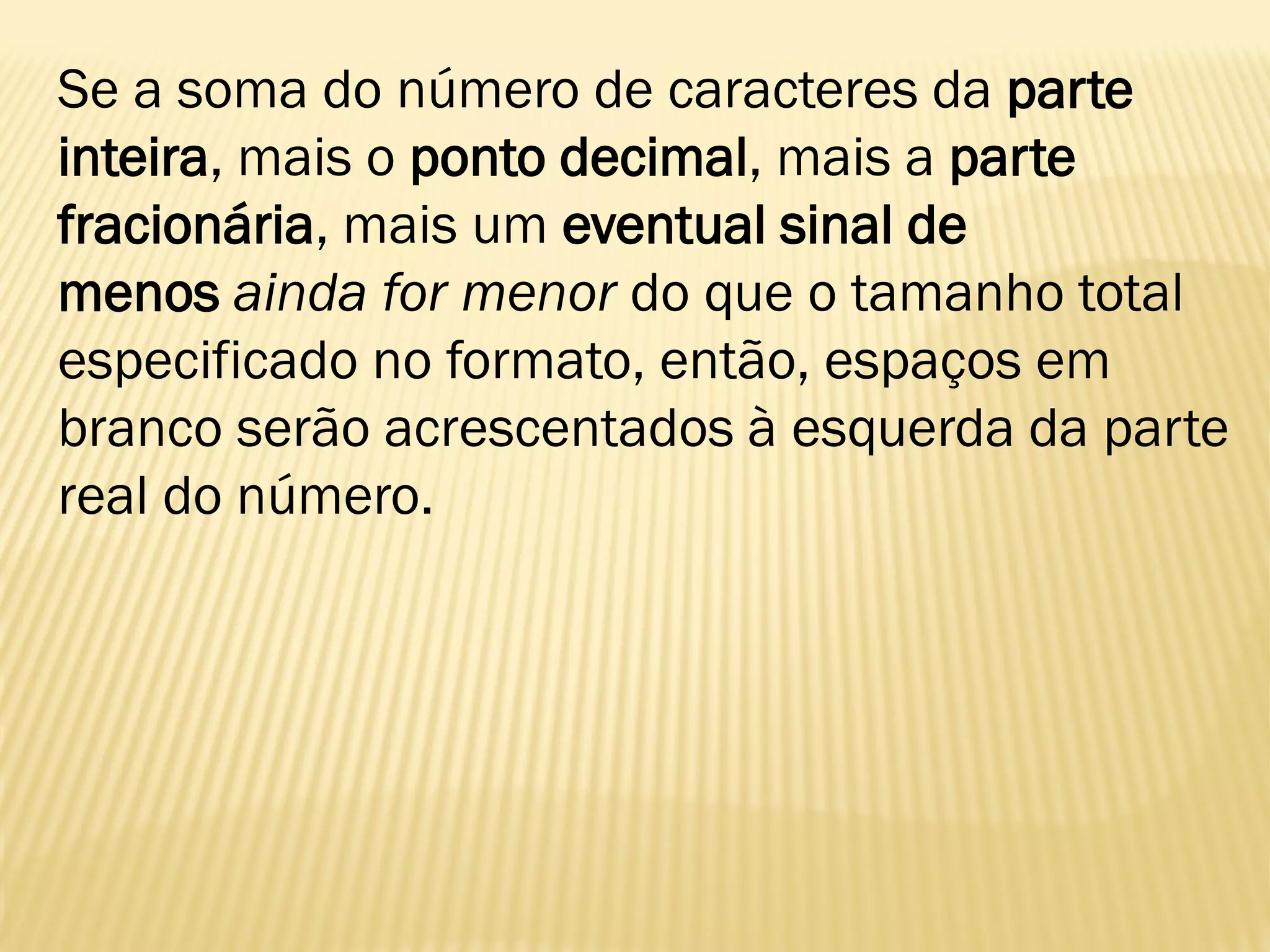 Se a soma do número de caracteres da parte
inteira, mais o ponto decimal, mais a parte
fracionária, mais um eventual sinal de
menos ainda for menor do que o tamanho total
especificado no formato, então, espaços em
branco serão acrescentados à esquerda da parte
real do número.
 