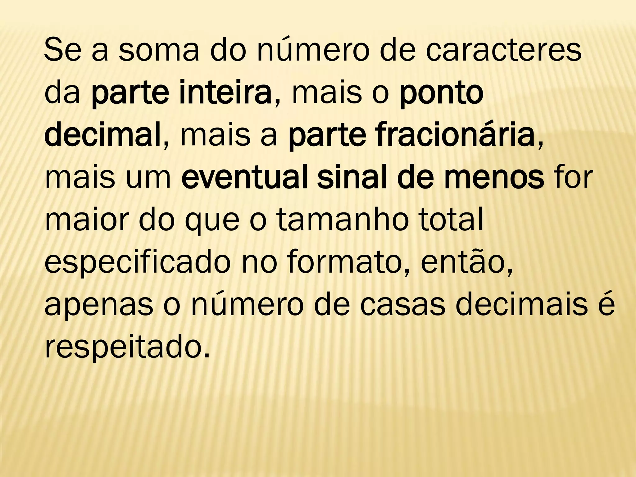 Se a soma do número de caracteres
da parte inteira, mais o ponto
decimal, mais a parte fracionária,
mais um eventual sinal de menos for
maior do que o tamanho total
especificado no formato, então,
apenas o número de casas decimais é
respeitado.
 
