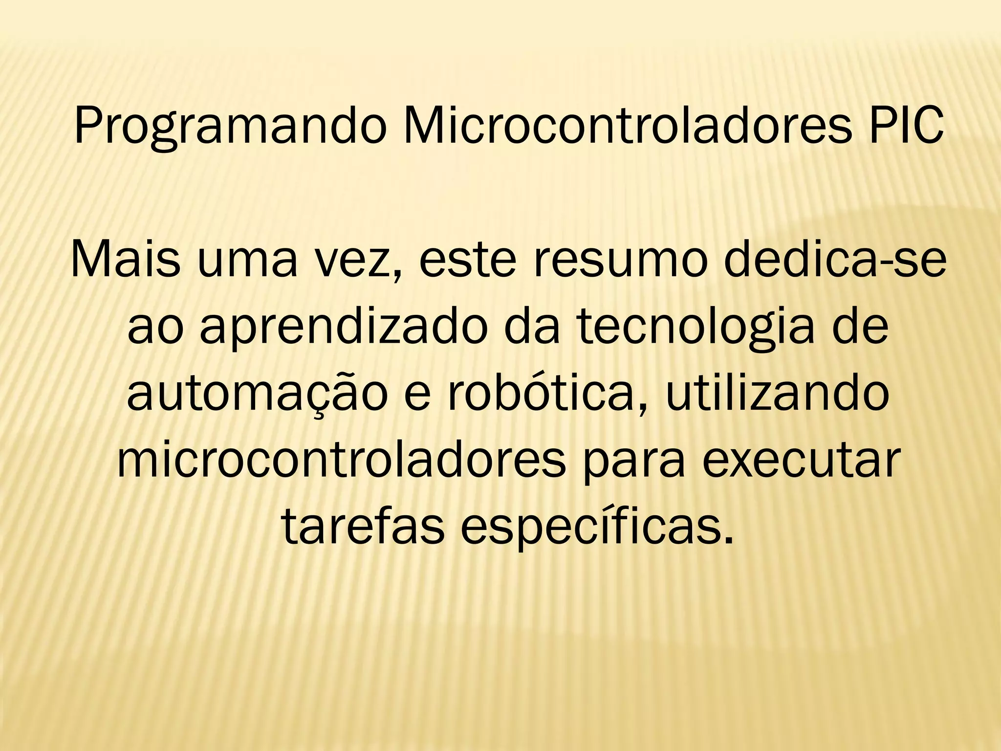 Programando Microcontroladores PIC
Mais uma vez, este resumo dedica-se
ao aprendizado da tecnologia de
automação e robótica, utilizando
microcontroladores para executar
tarefas específicas.
 