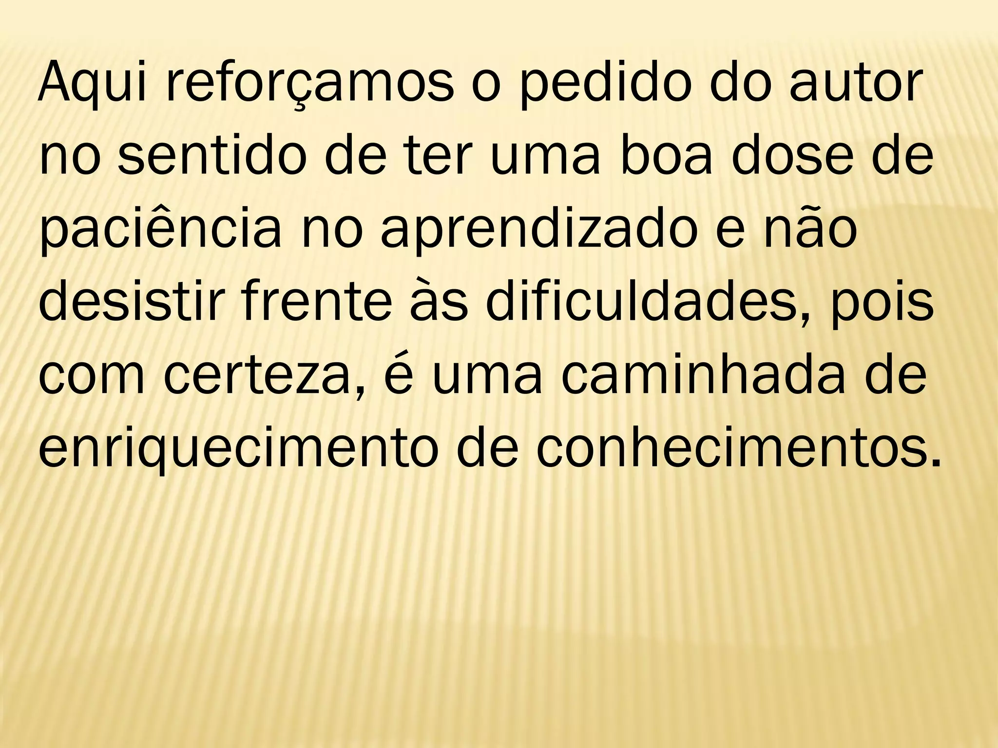 Aqui reforçamos o pedido do autor
no sentido de ter uma boa dose de
paciência no aprendizado e não
desistir frente às dificuldades, pois
com certeza, é uma caminhada de
enriquecimento de conhecimentos.
 