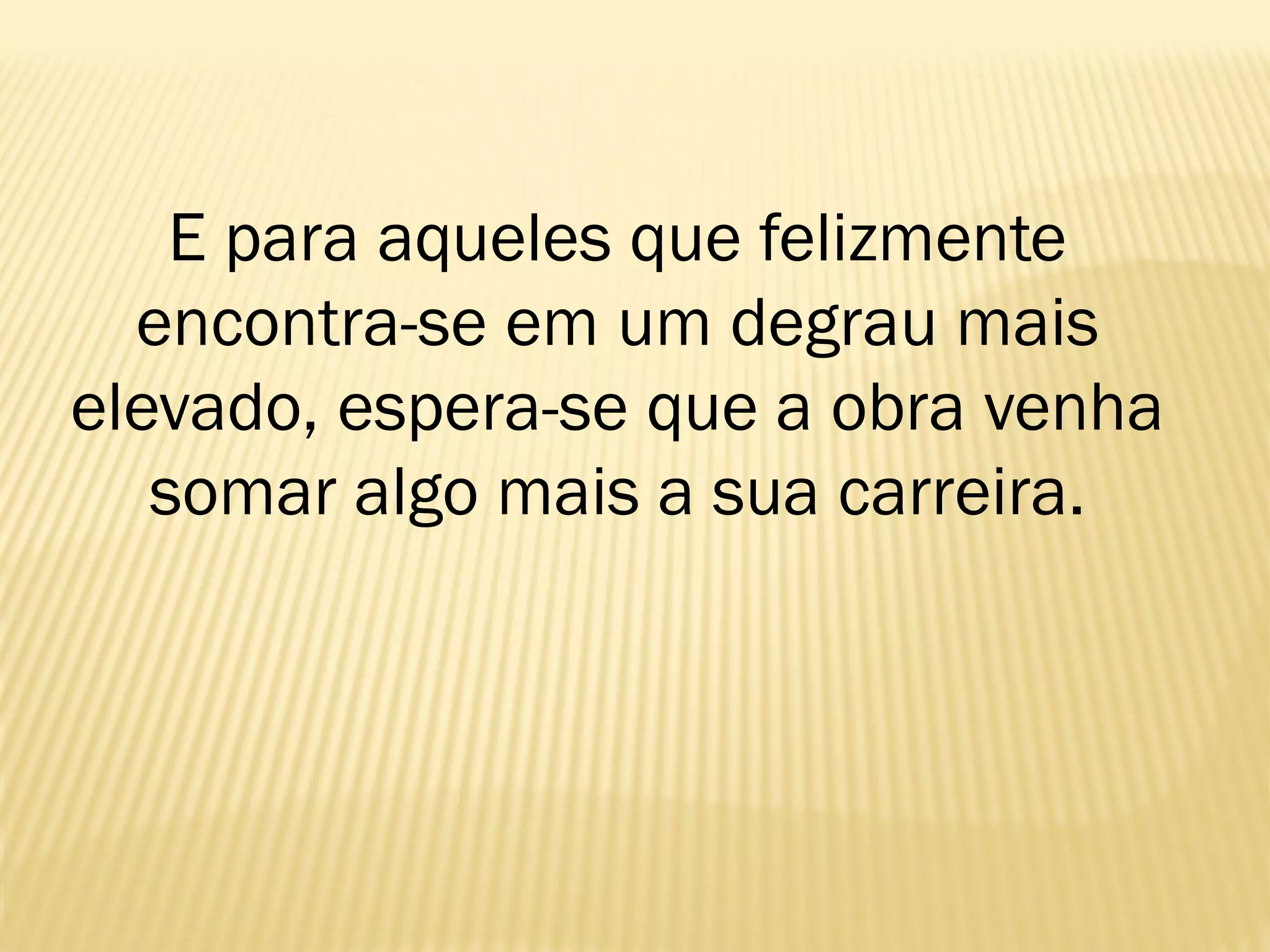 E para aqueles que felizmente
encontra-se em um degrau mais
elevado, espera-se que a obra venha
somar algo mais a sua carreira.
 